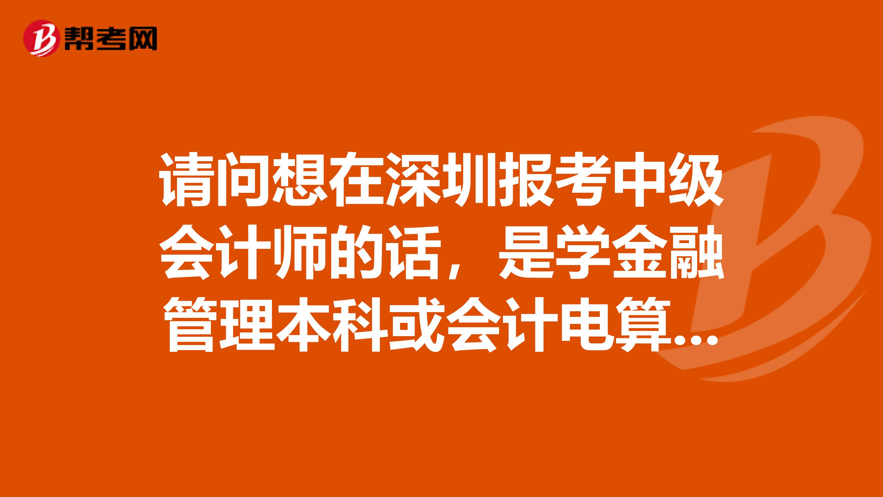 请问想在深圳报考中级会计师的话,是学金融管理本科或会计电算化本科或国际贸易本科或者经济法本科好?
