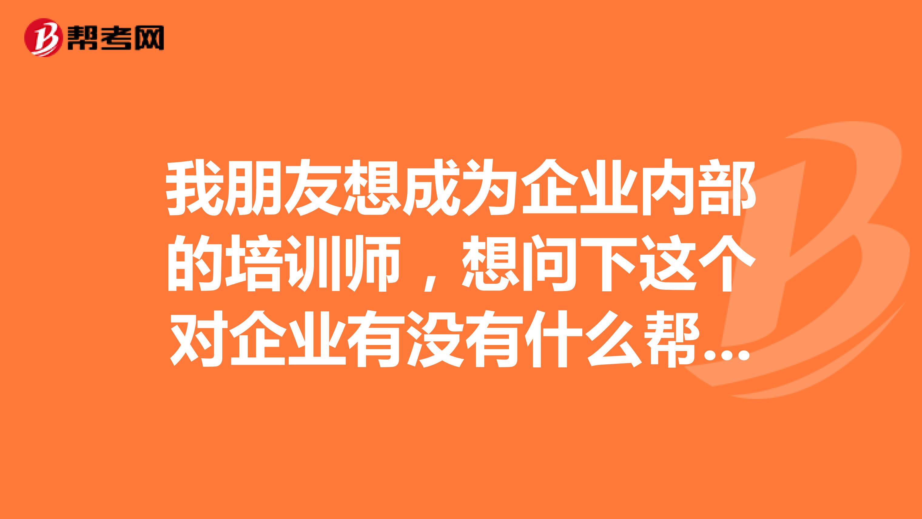 我朋友想成为企业内部的培训师，想问下这个对企业有没有什么帮助呢？