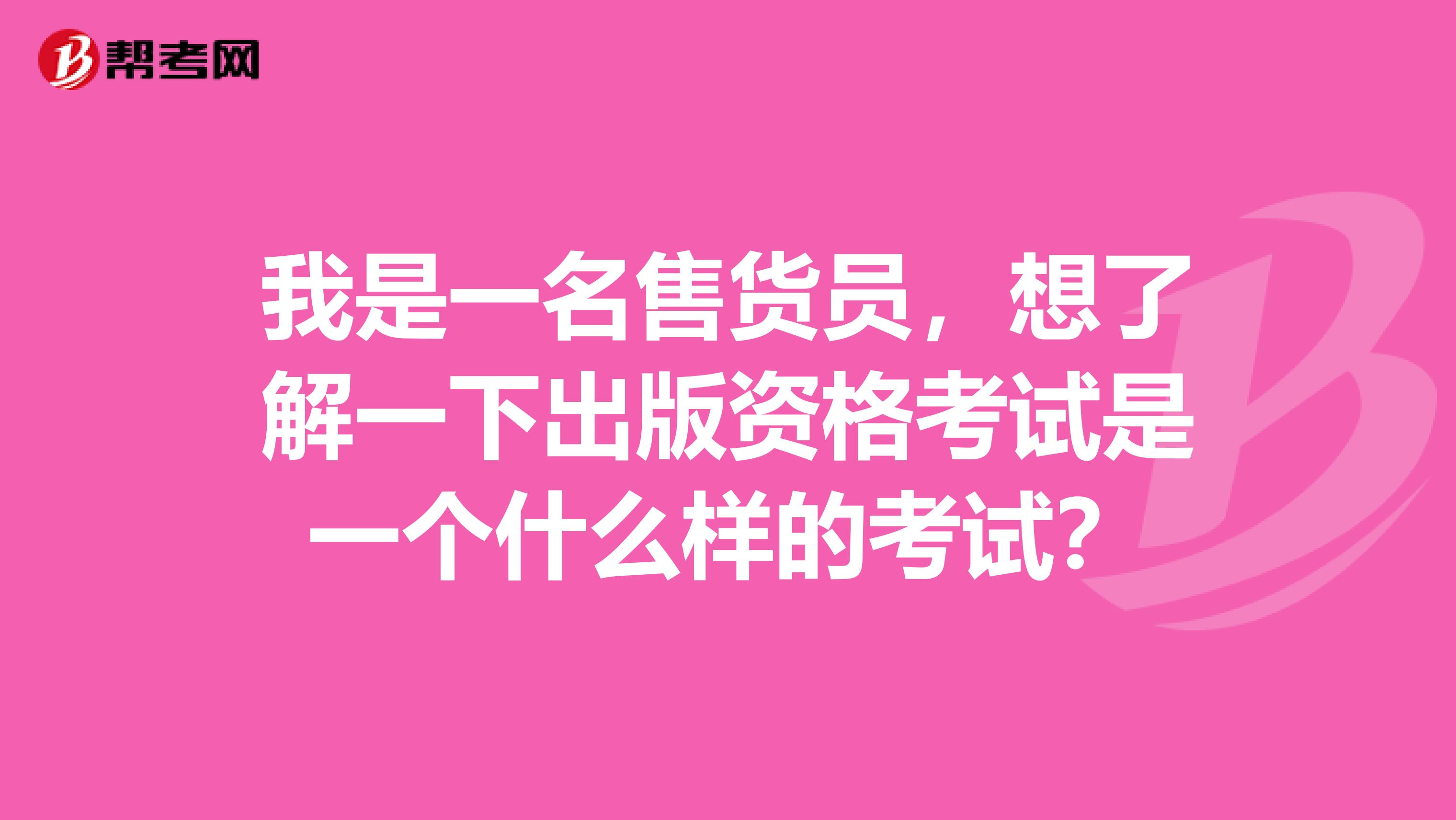 我是一名售货员,想了解一下出版资格考试是一个什么样的考试?