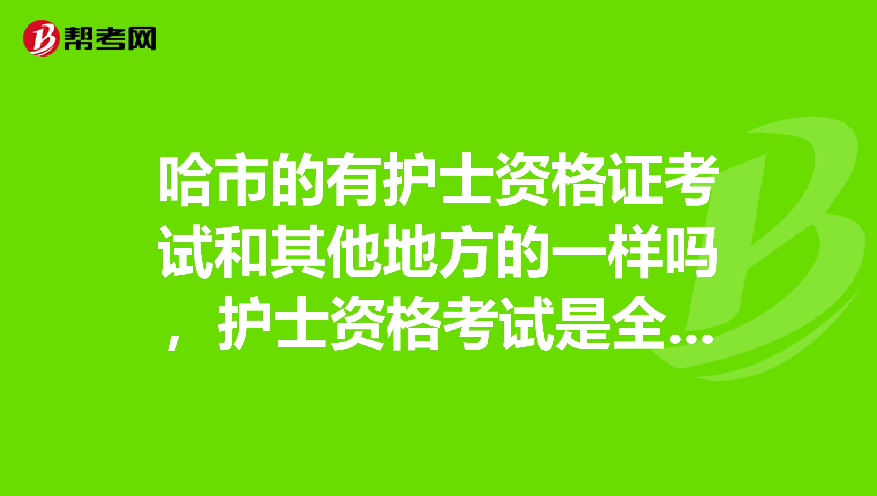 哈市的有护士资格证考试和其他地方的一样吗，护士资格考试是全国统一考试的吗