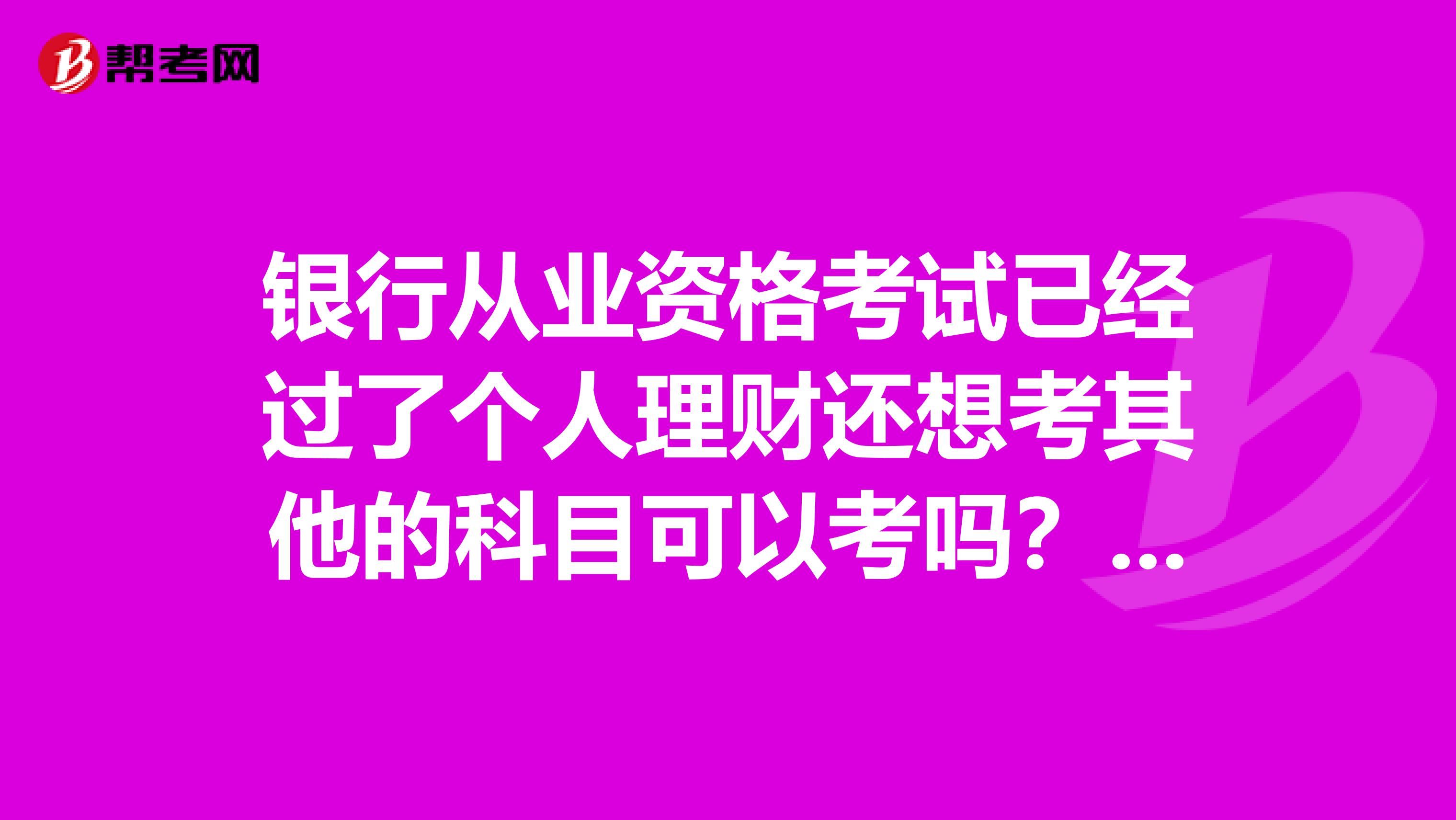 银行从业资格考试已经过了个人理财还想考其他的科目可以考吗？如何报名？