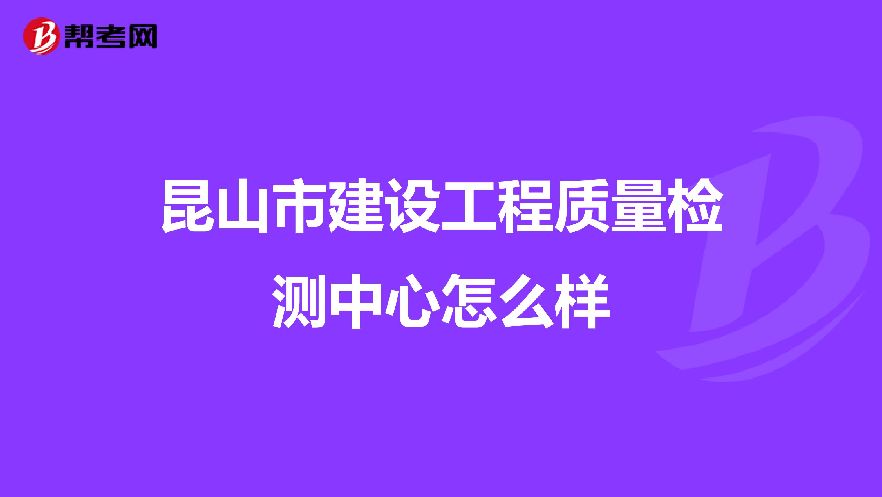 昆山市建设工程质量检测中心怎么样