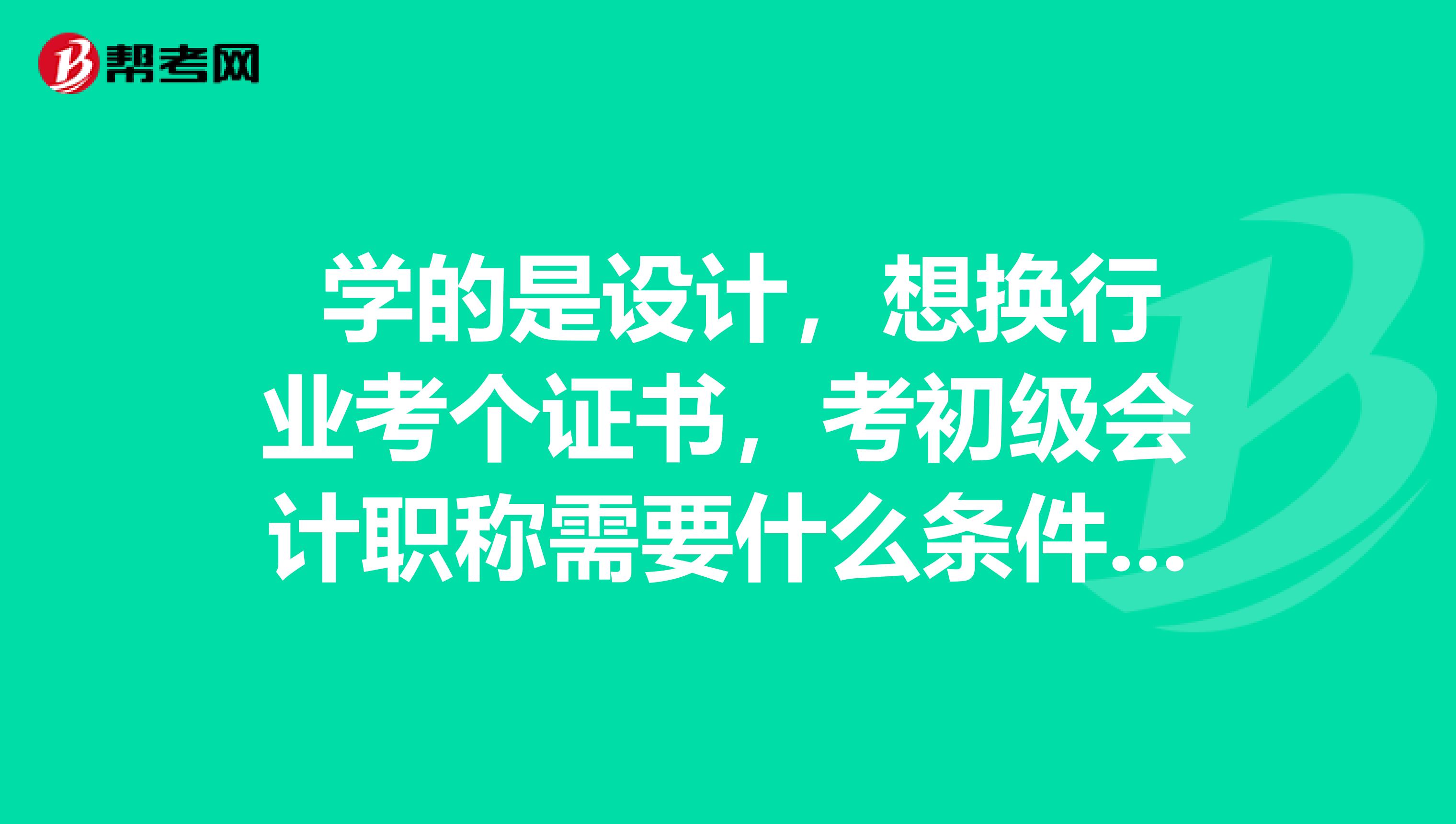  學的是設計，想換行業考個證書，考初級會計職稱需要什么條件才可以考呢？