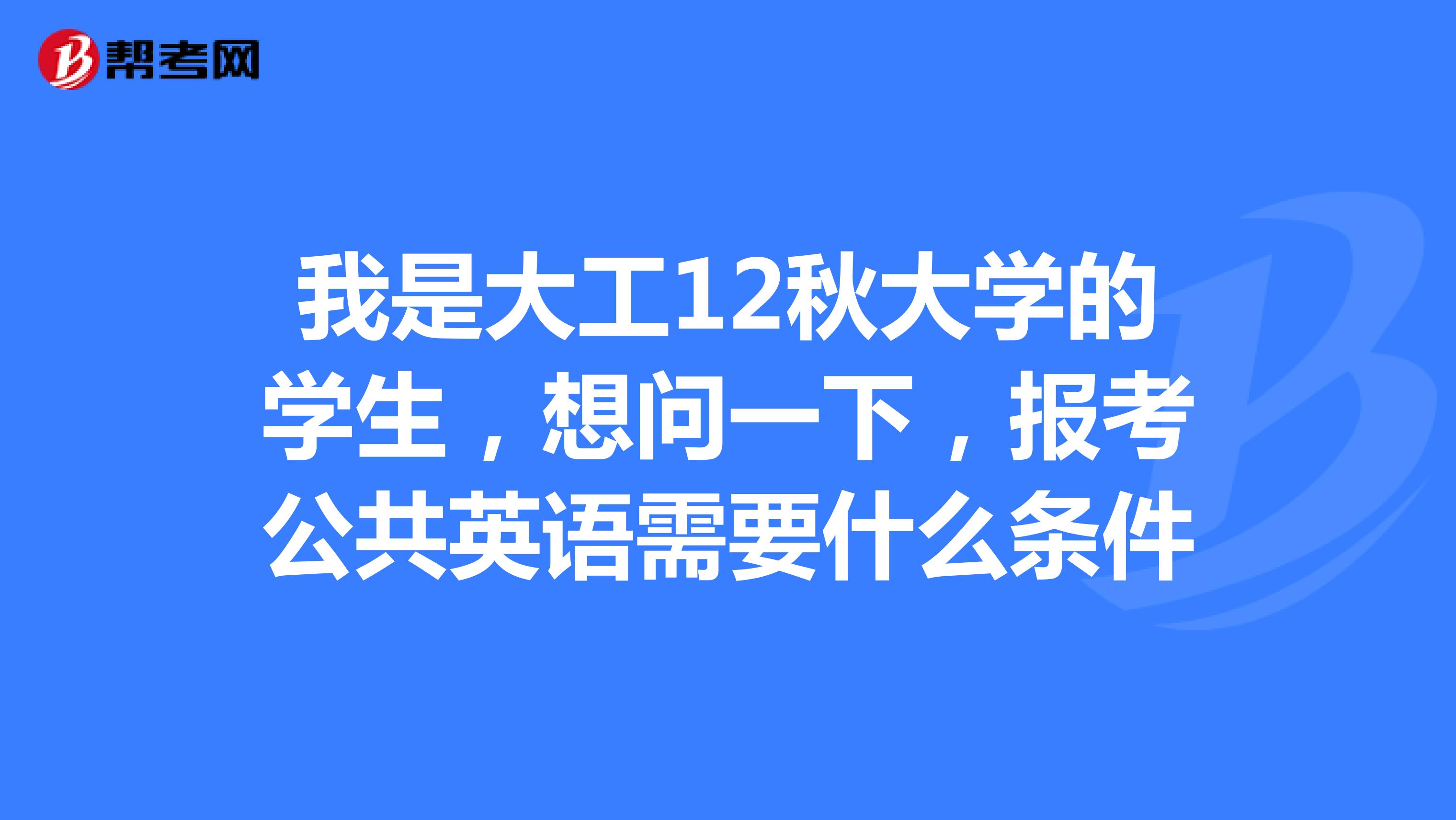 我是大工12秋大学的学生，想问一下，报考公共英语需要什么条件