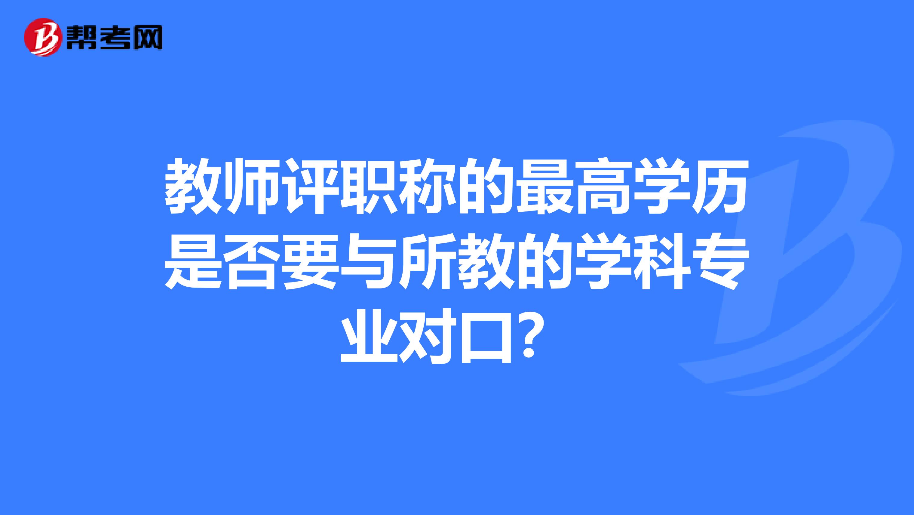 教师评职称的最高学历是否要与所教的学科专业对口？