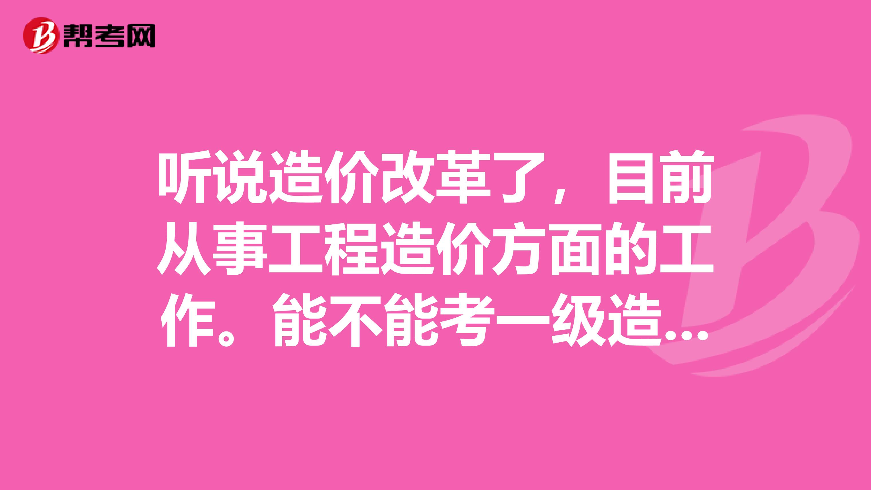 听说造价改革了，目前从事工程造价方面的工作。能不能考一级造价工程师啊？