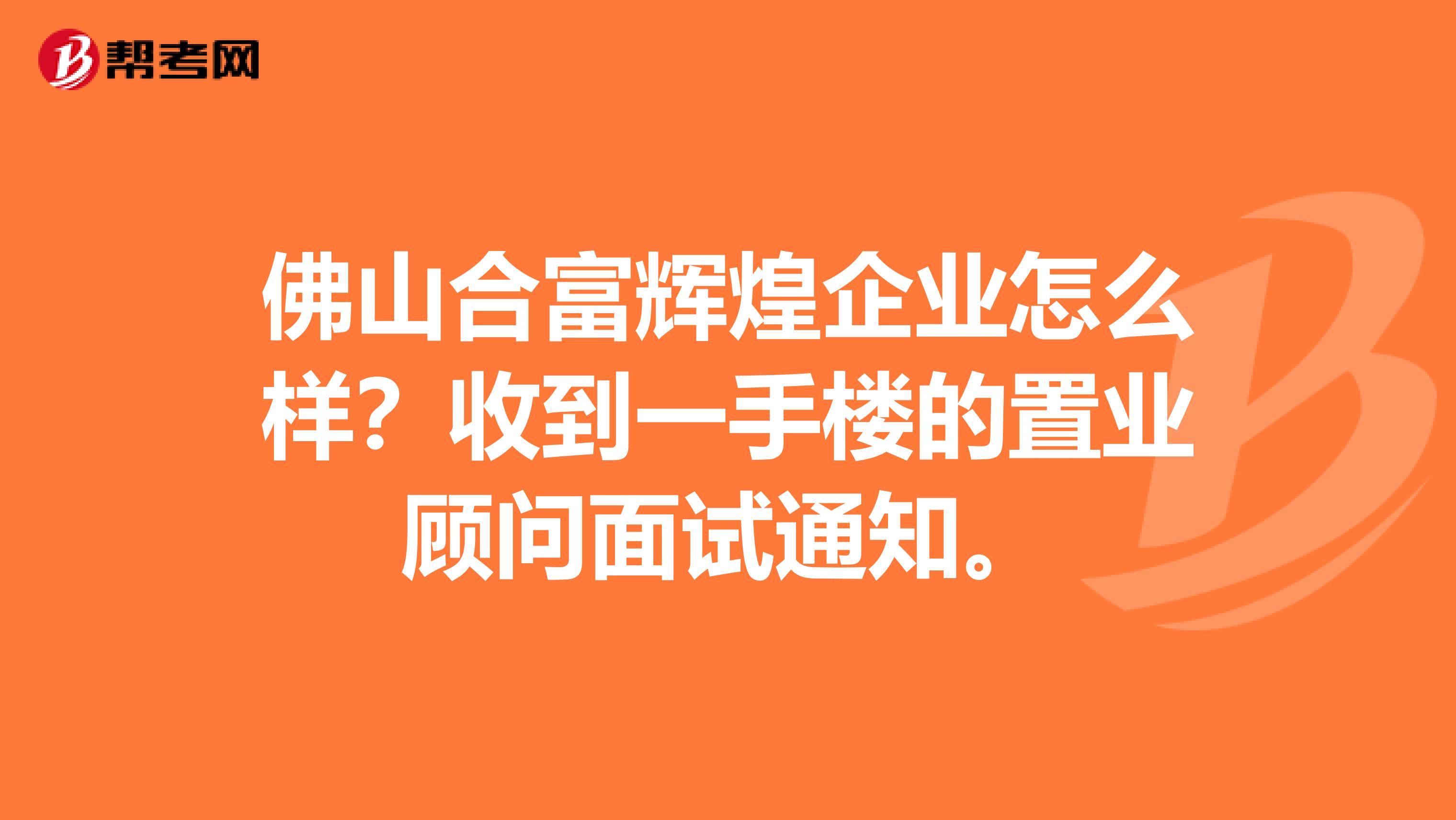 佛山合富辉煌企业怎么样?收到一手楼的置业顾问面试通知。