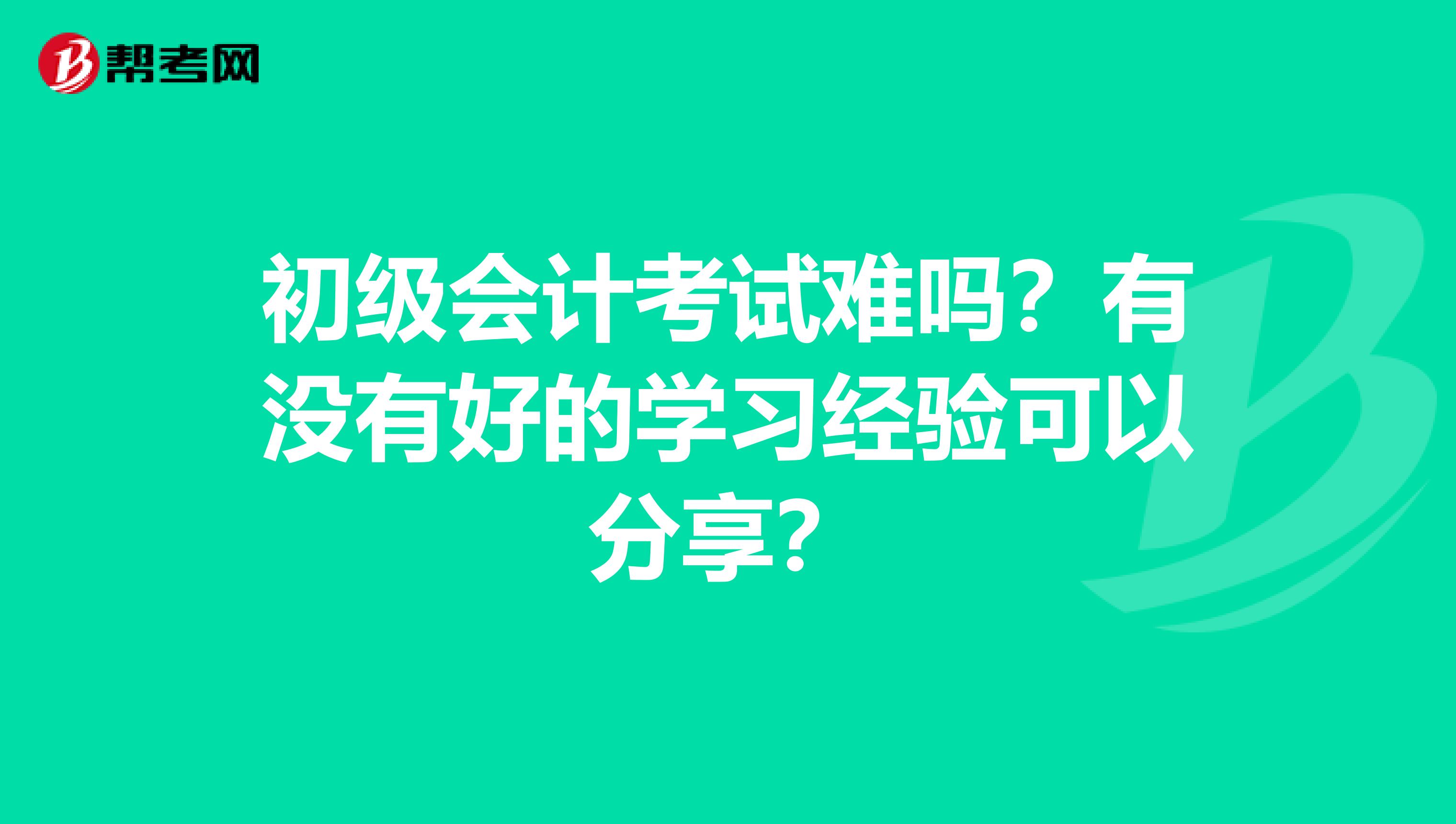 初级会计考试难吗？有没有好的学习经验可以分享？