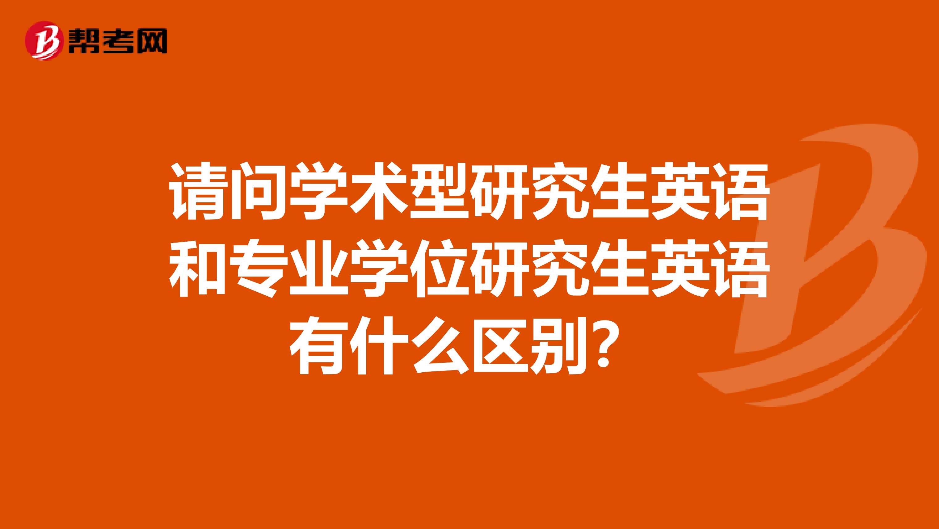 请问学术型研究生英语和专业学位研究生英语有什么区别?