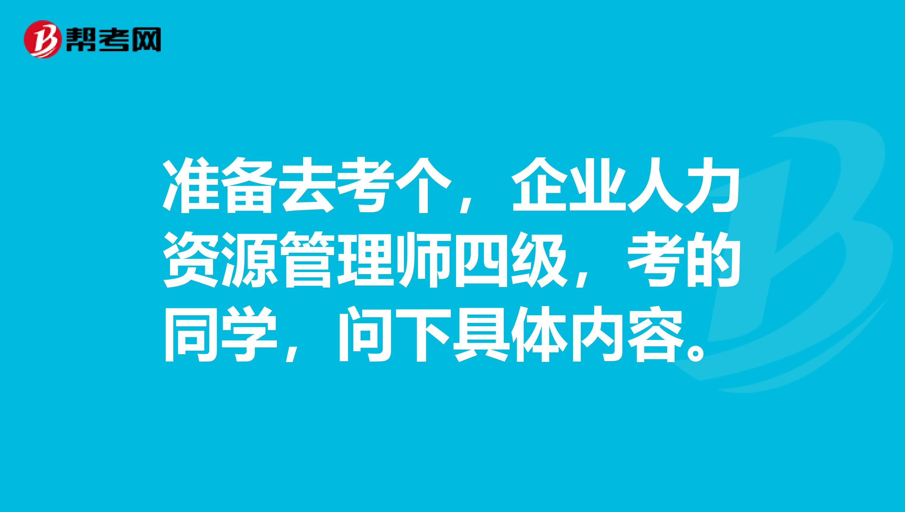 准备去考个,企业人力资源管理师四级,考的同学,问下具体内容。