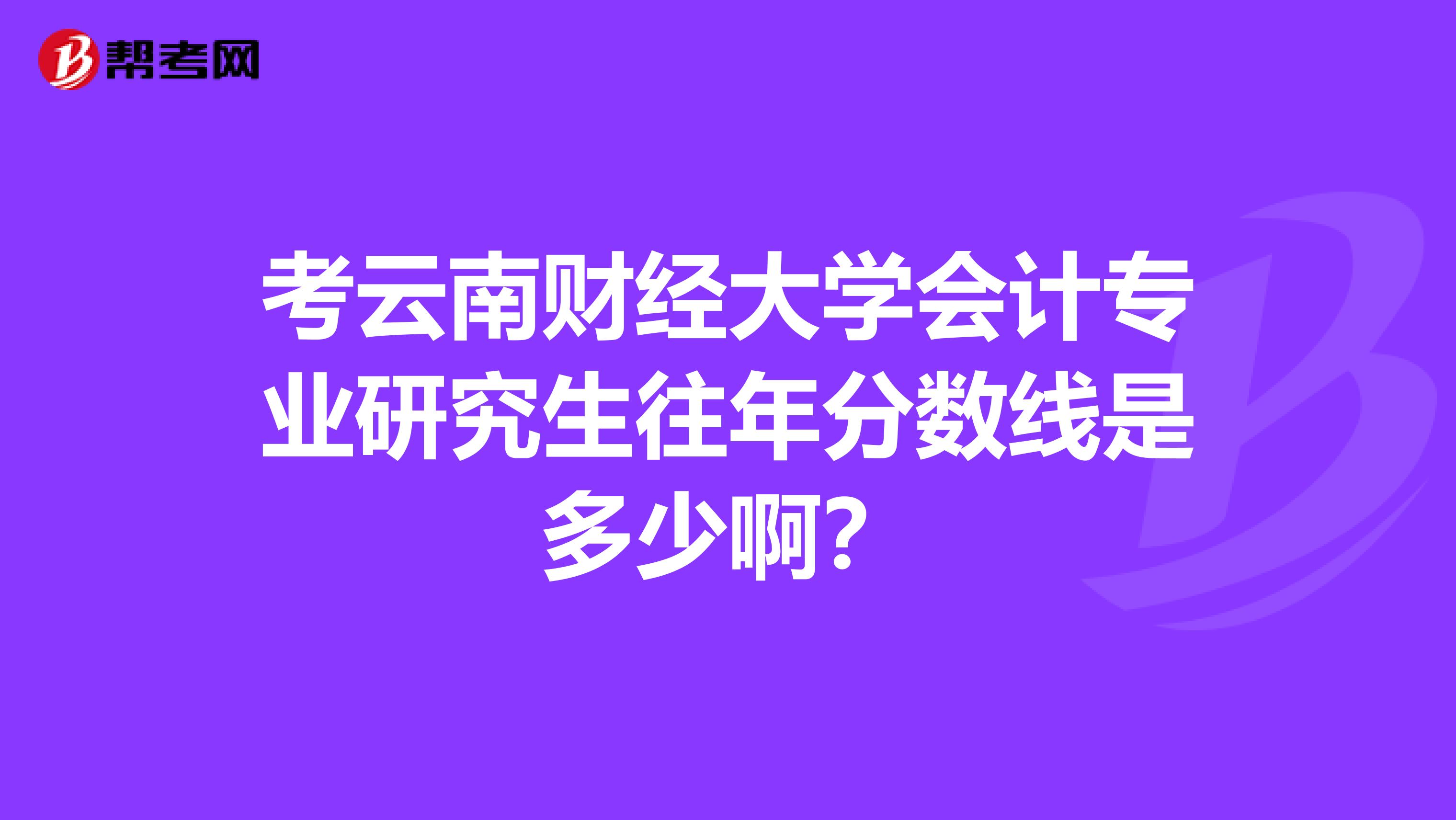 考云南财经大学会计专业研究生往年分数线是多少啊？