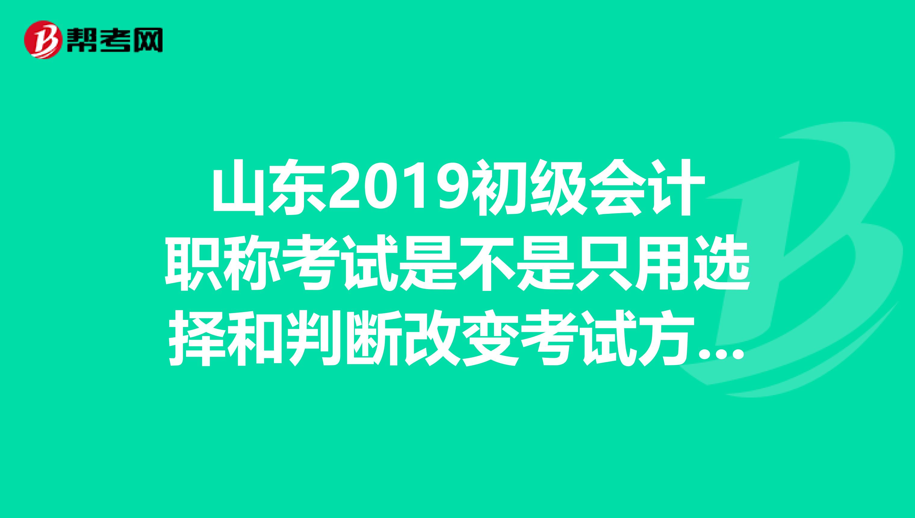 山东2019初级会计职称考试是不是只用选择和判断改变考试方式之后以前那些网络课程还重要吗