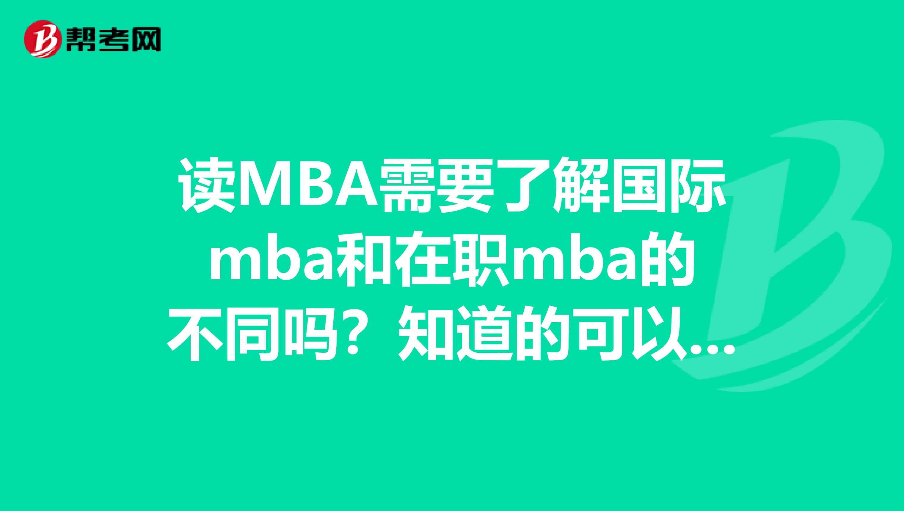 读MBA需要了解国际mba和在职mba的不同吗？知道的可以告诉我吗？非常感谢