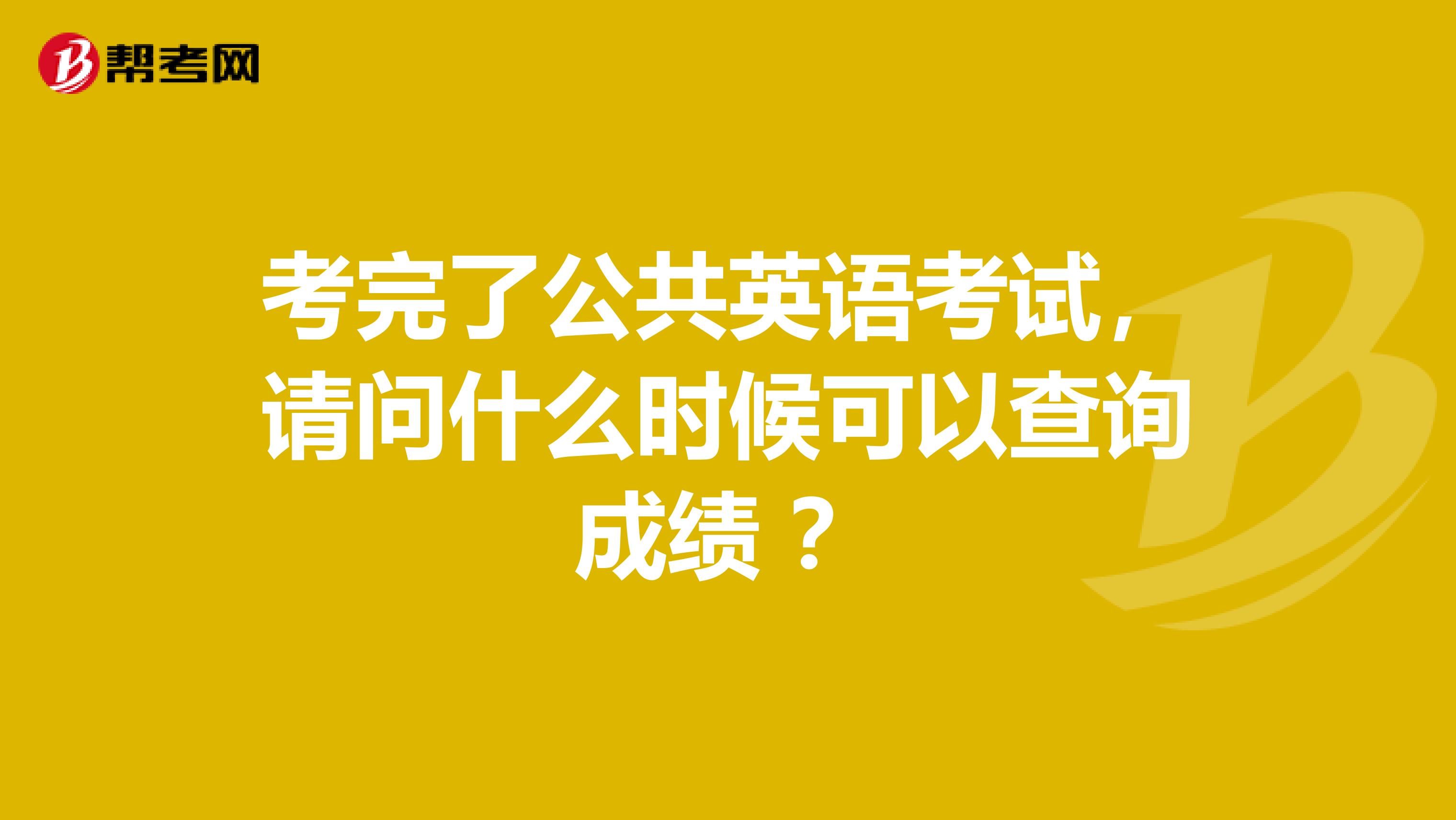 考完了公共英语考试,请问什么时候可以查询成绩 ?