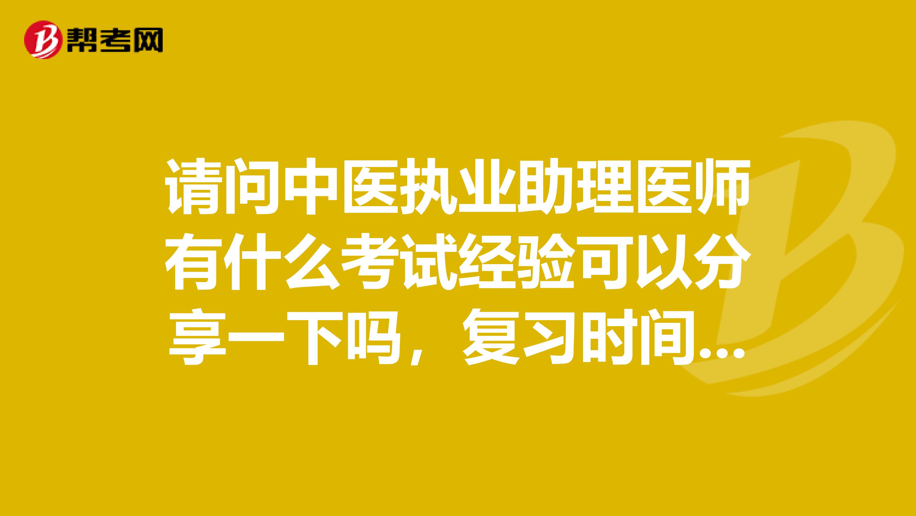 请问中医执业助理医师有什么考试经验可以分享一下吗，复习时间怎么安排？