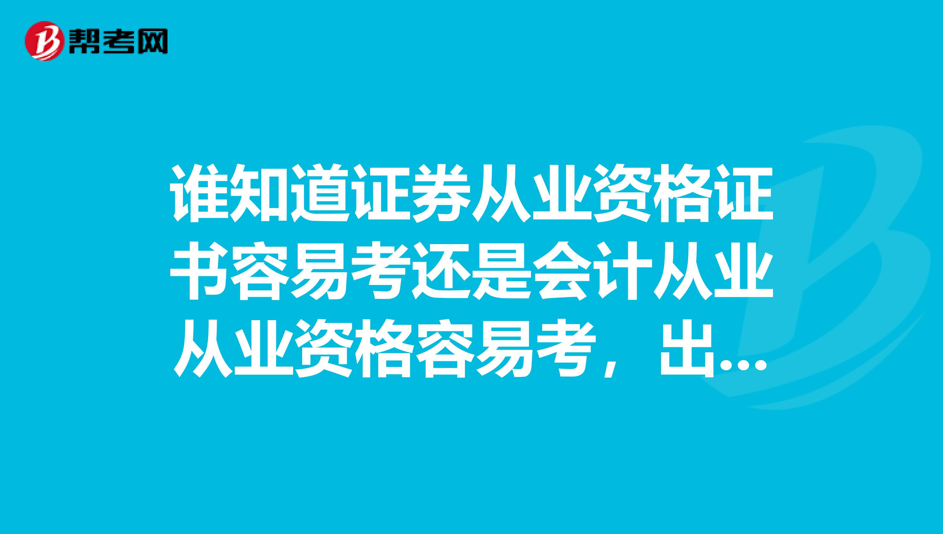 谁知道证券从业资格证书容易考还是会计从业从业资格容易考,出去工作后哪个证书更有用些,谢谢了?