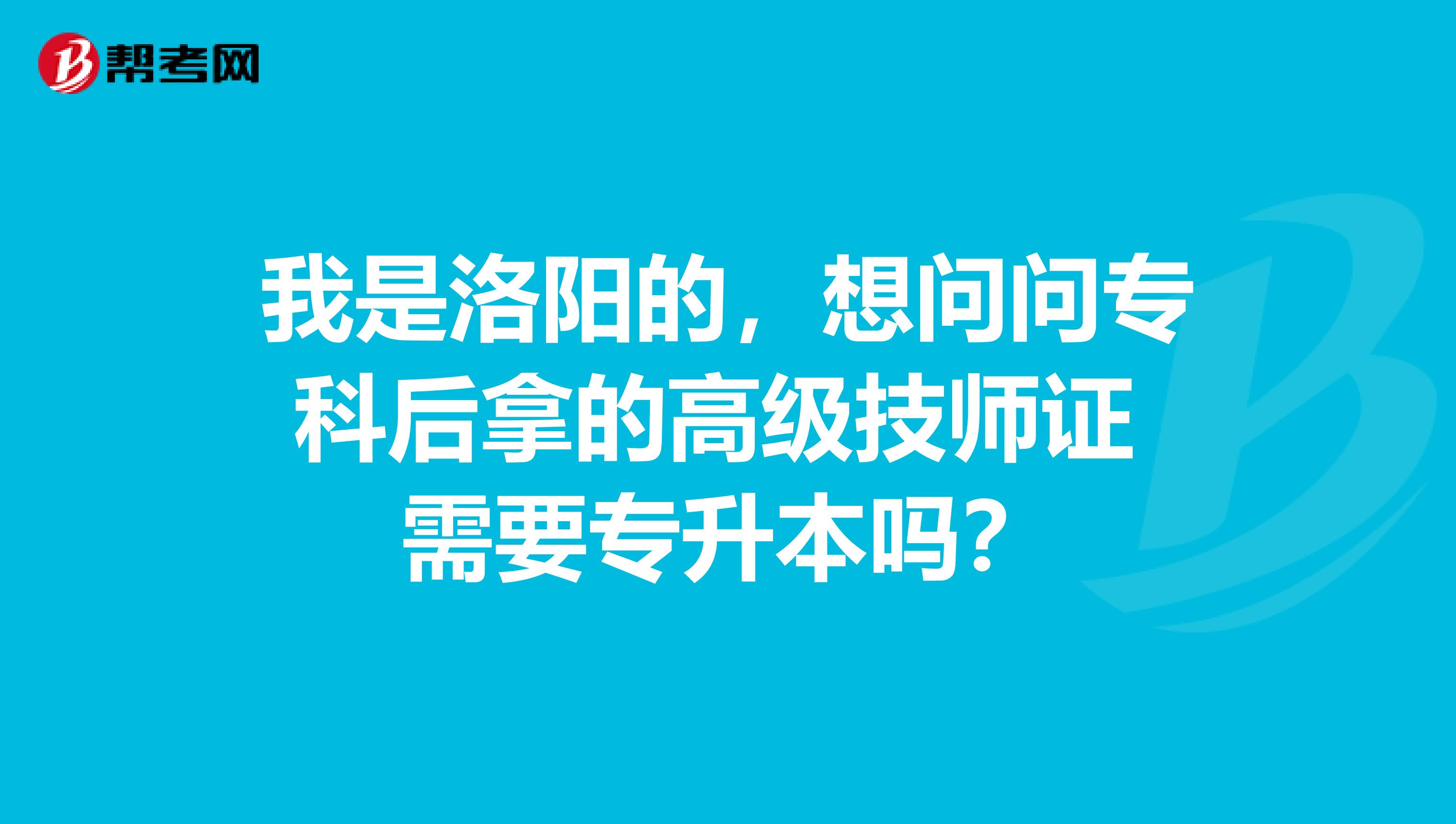 我是洛阳的,想问问专科后拿的高级技师证 需要专升本吗?