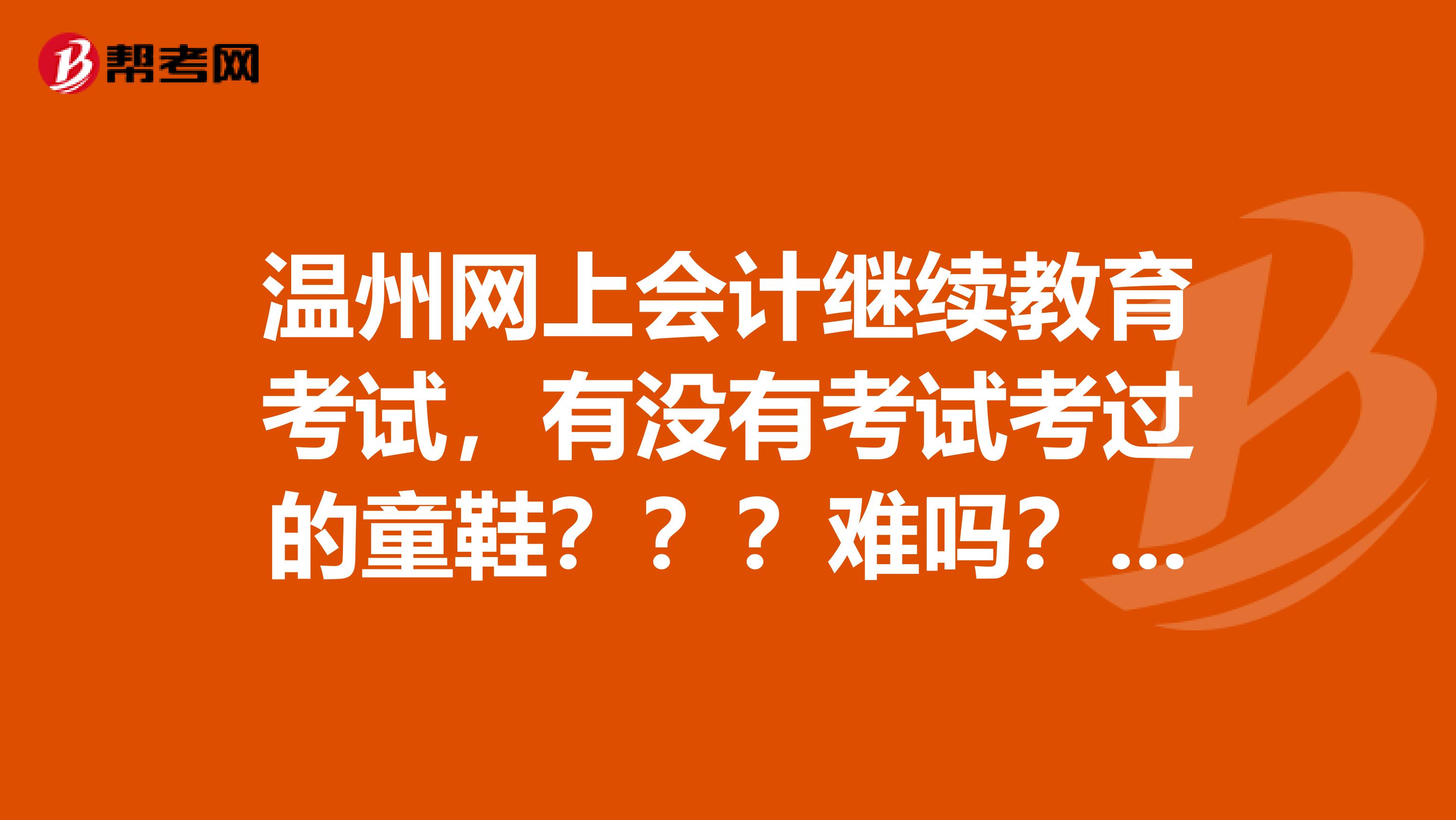 温州网上会计继续教育考试,有没有考试考过的童鞋???难吗??是网上听课是的原题吗???