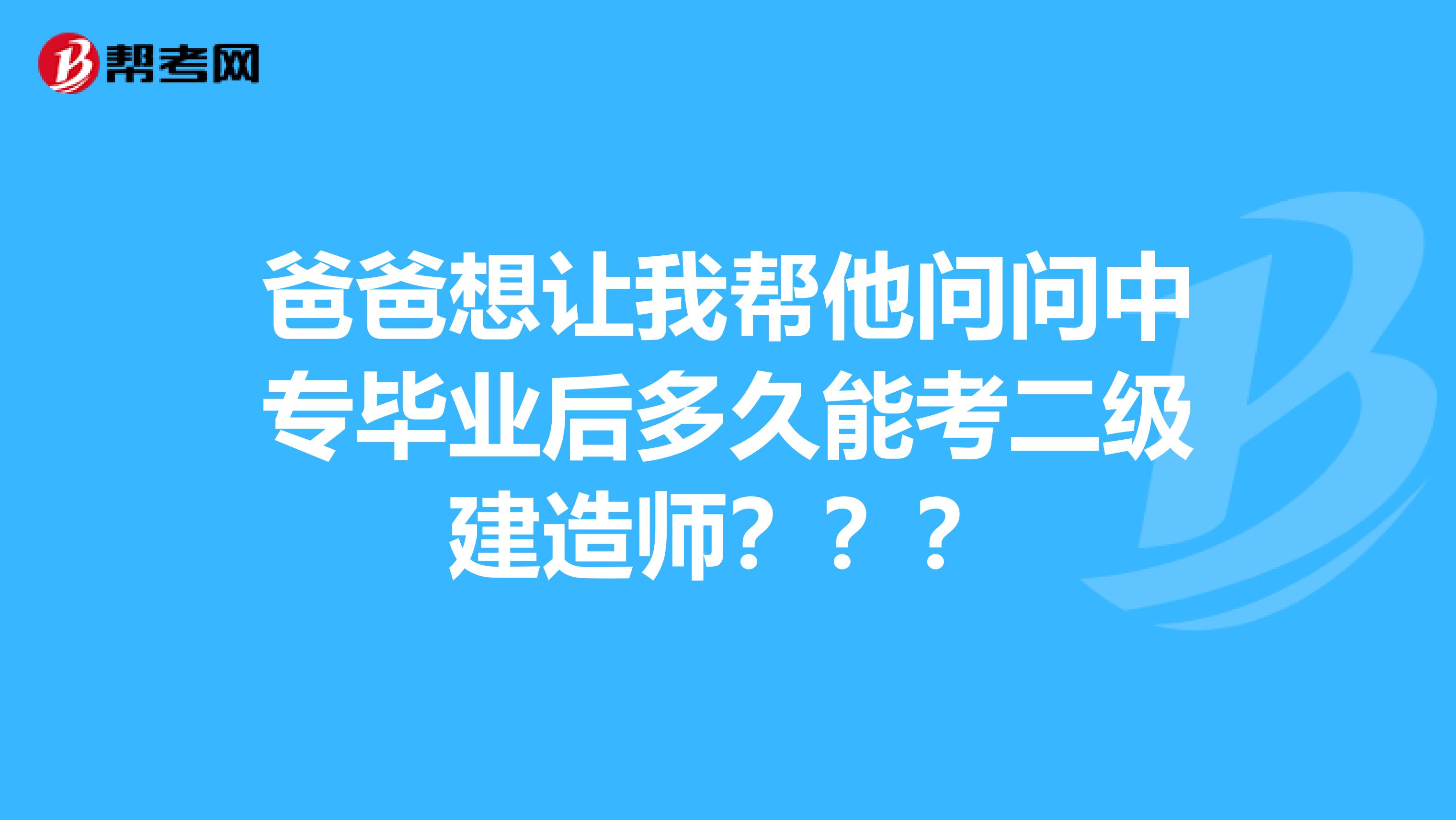 爸爸想让我帮他问问中专毕业后多久能考二级建造师？？？