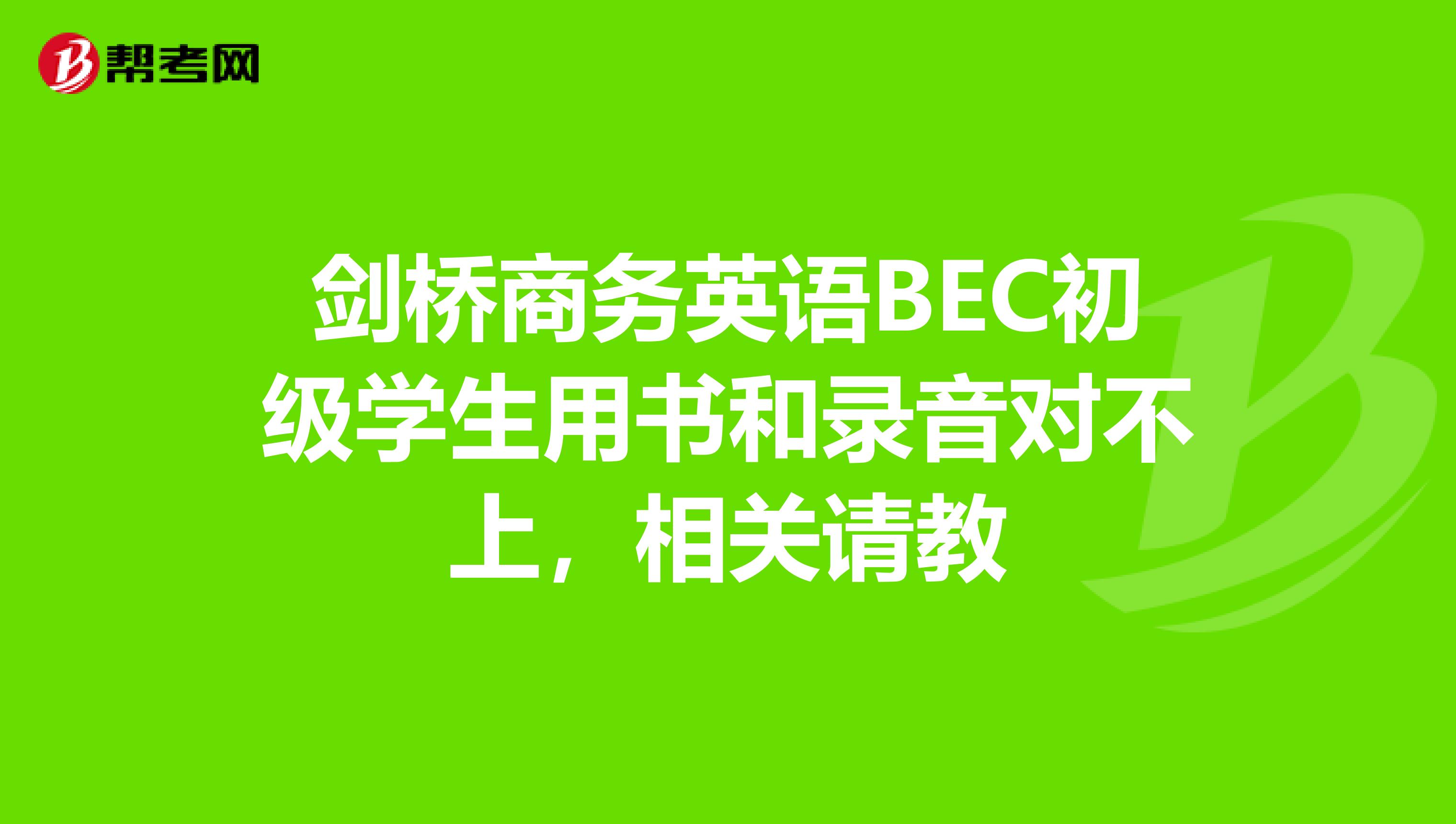 劍橋商務(wù)英語(yǔ)BEC初級(jí)學(xué)生用書和錄音對(duì)不上，相關(guān)請(qǐng)教