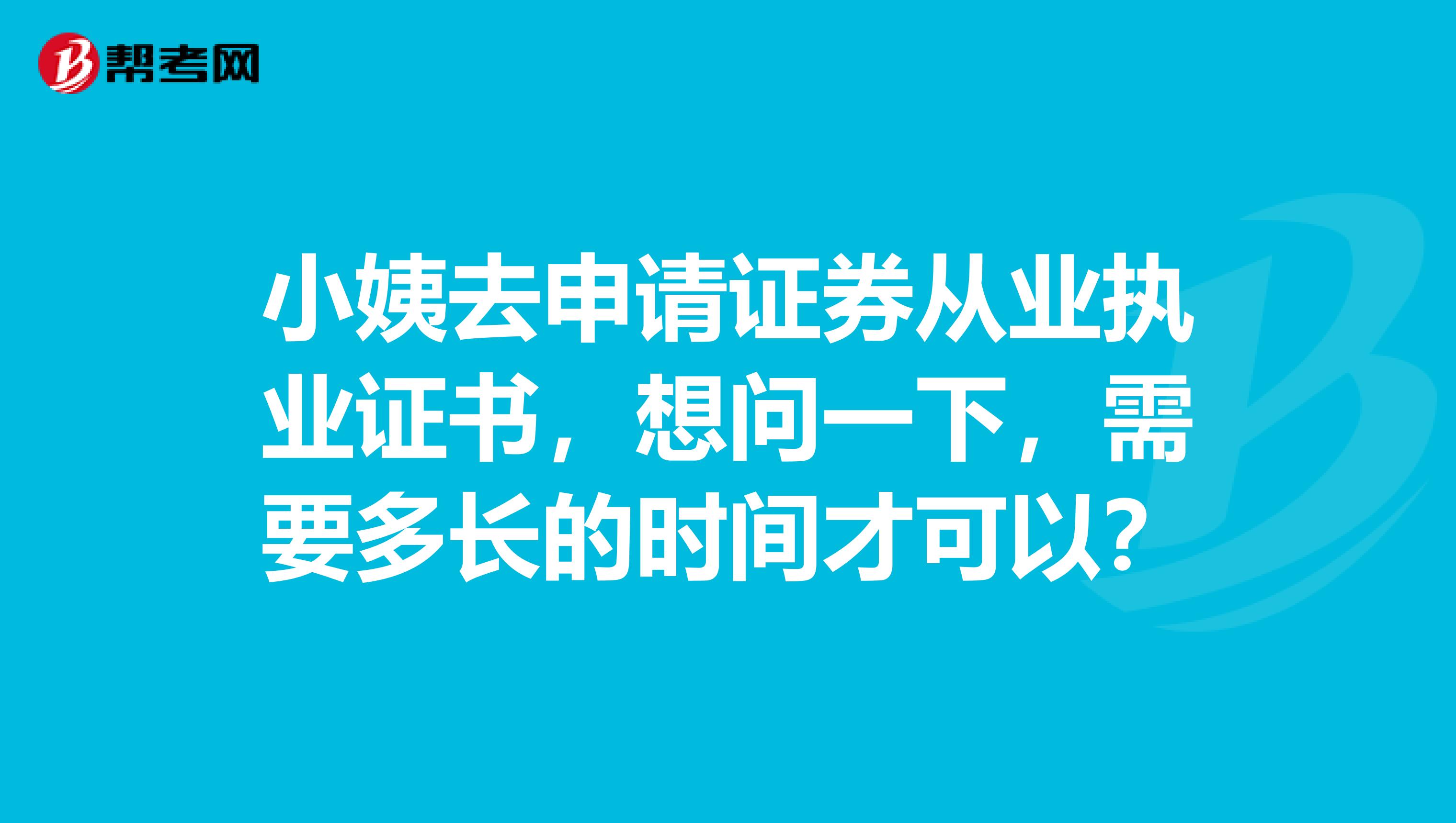 小姨去申请证券从业执业证书,想问一下,需要多长的时间才可以?