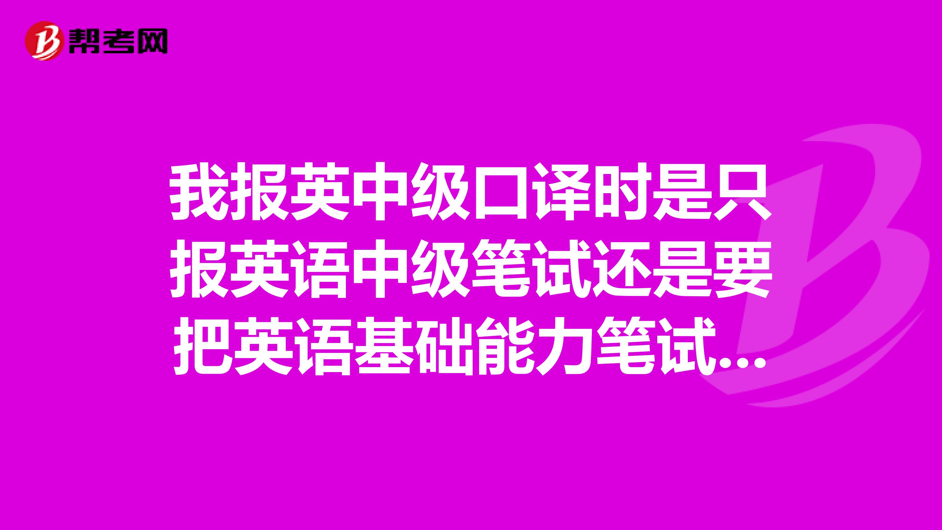 我报英中级口译时是只报英语中级笔试还是要把英语基础能力笔试口试一并报了啊