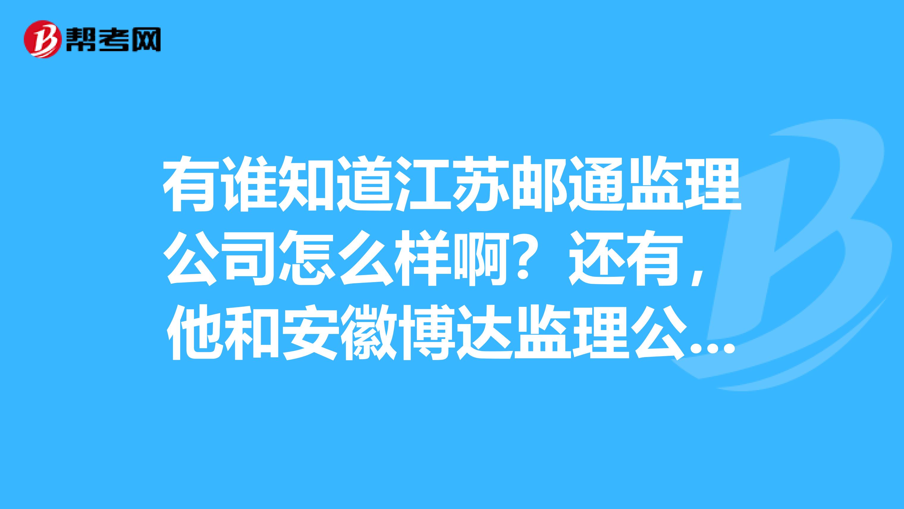 有谁知道江苏邮通监理公司怎么样啊?还有,他和安徽博达监理公司哪个好点,有前途吗?