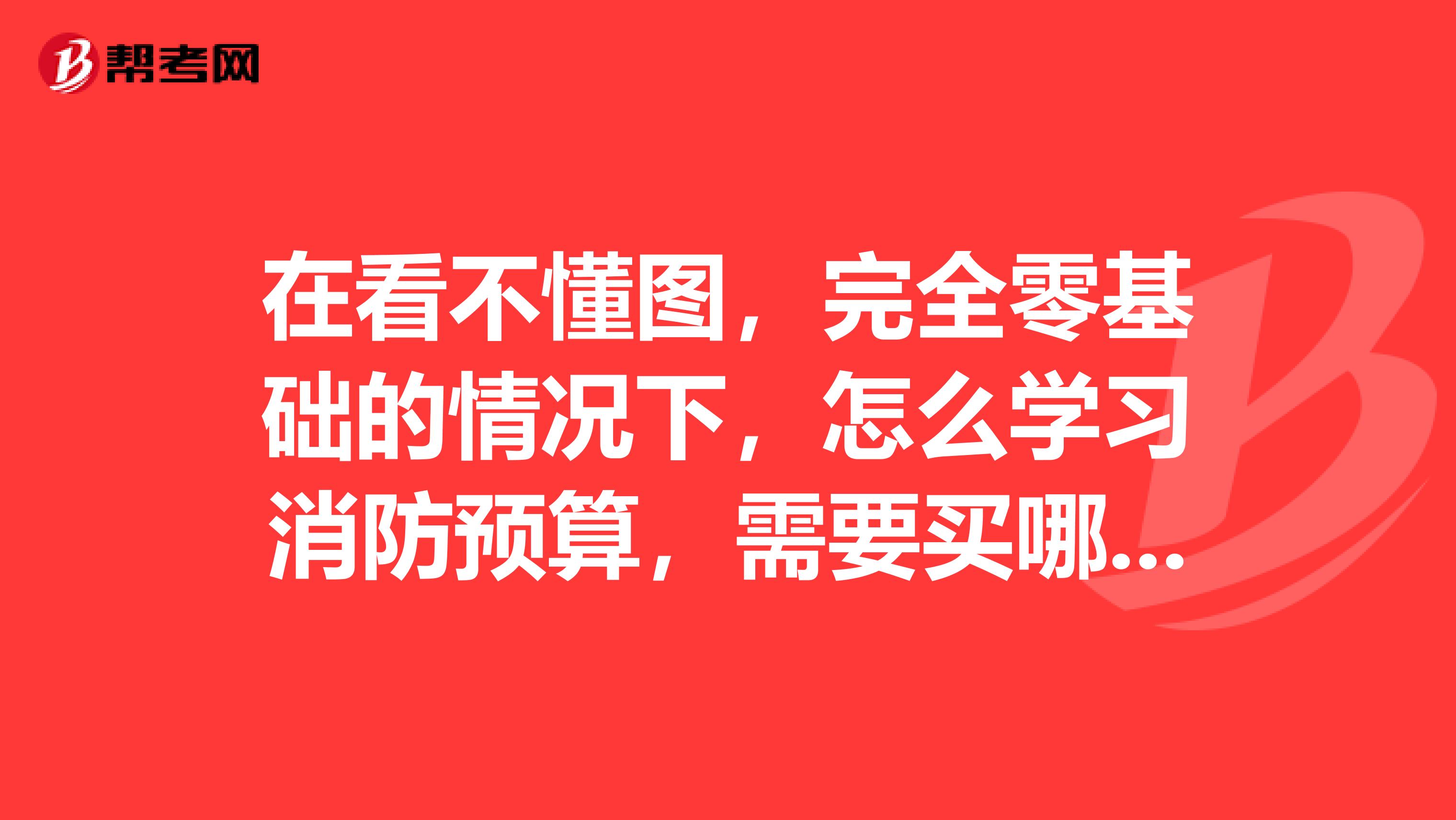在看不懂图,完全零基础的情况下,怎么学习消防预算,需要买哪些相关书籍,我需要尽快看懂图,然后算量。
