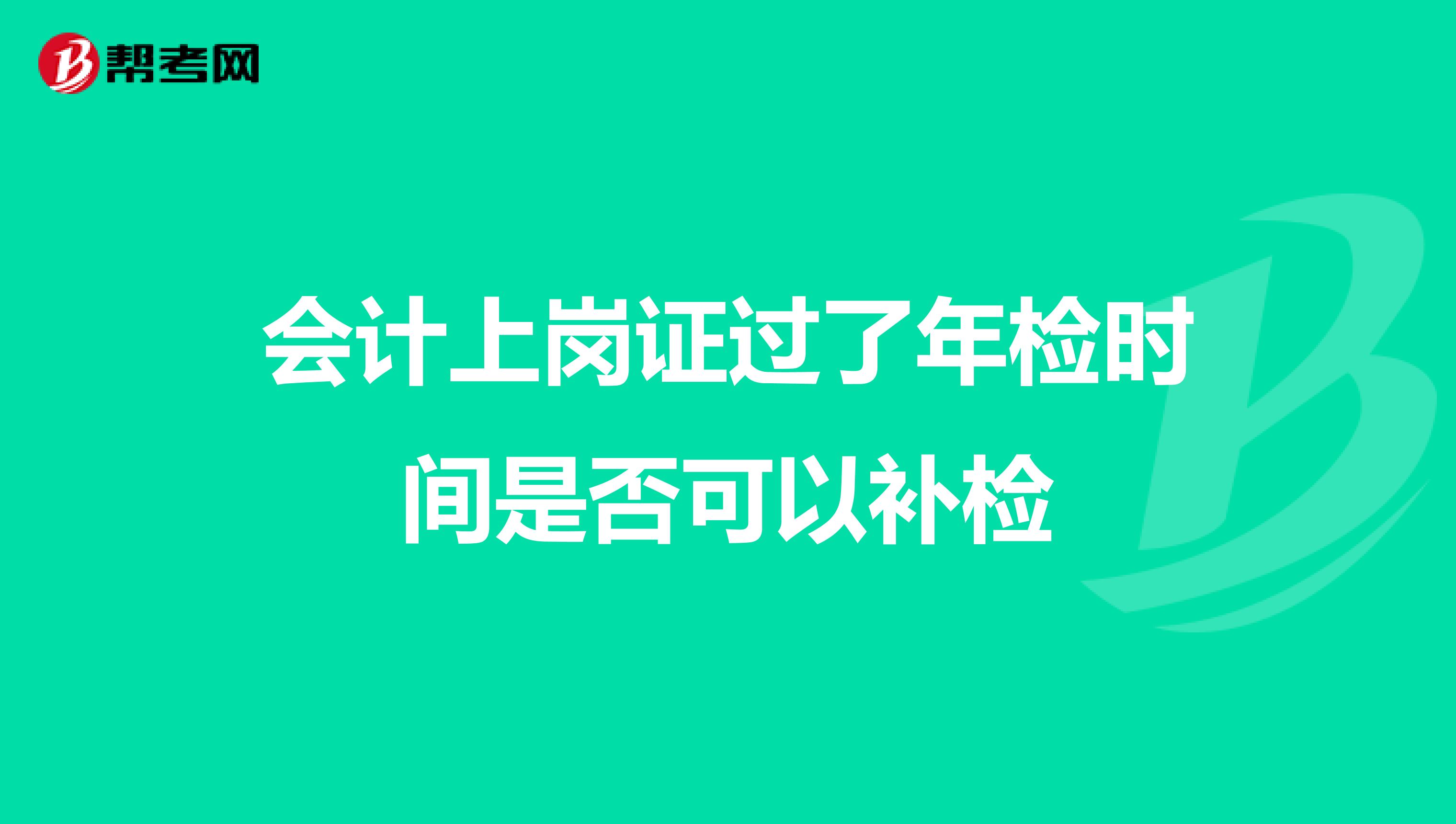 会计上岗证过了年检时间是否可以补检