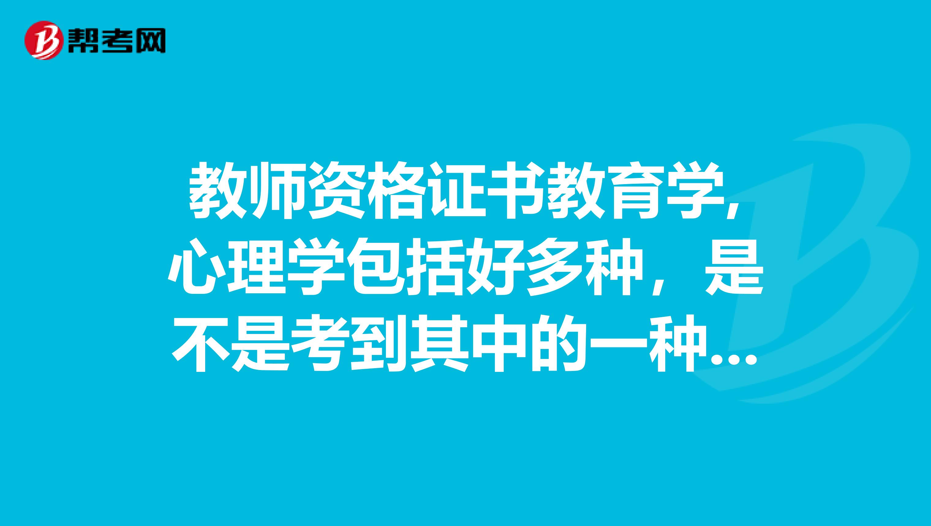 教师资格证书教育学,心理学包括好多种，是不是考到其中的一种就可以了呢？