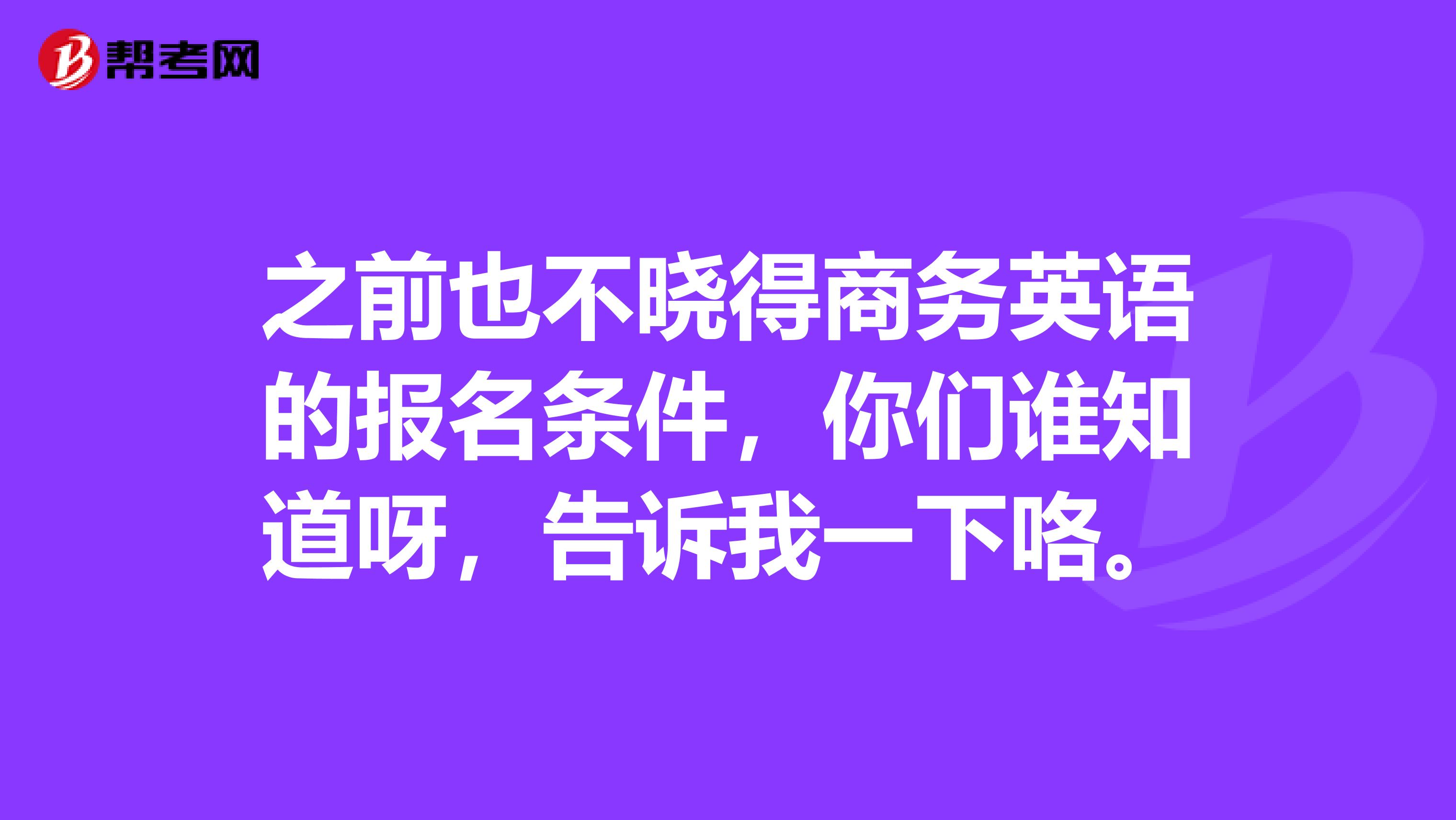 之前也不晓得商务英语的报名条件,你们谁知道呀,告诉我一下咯。