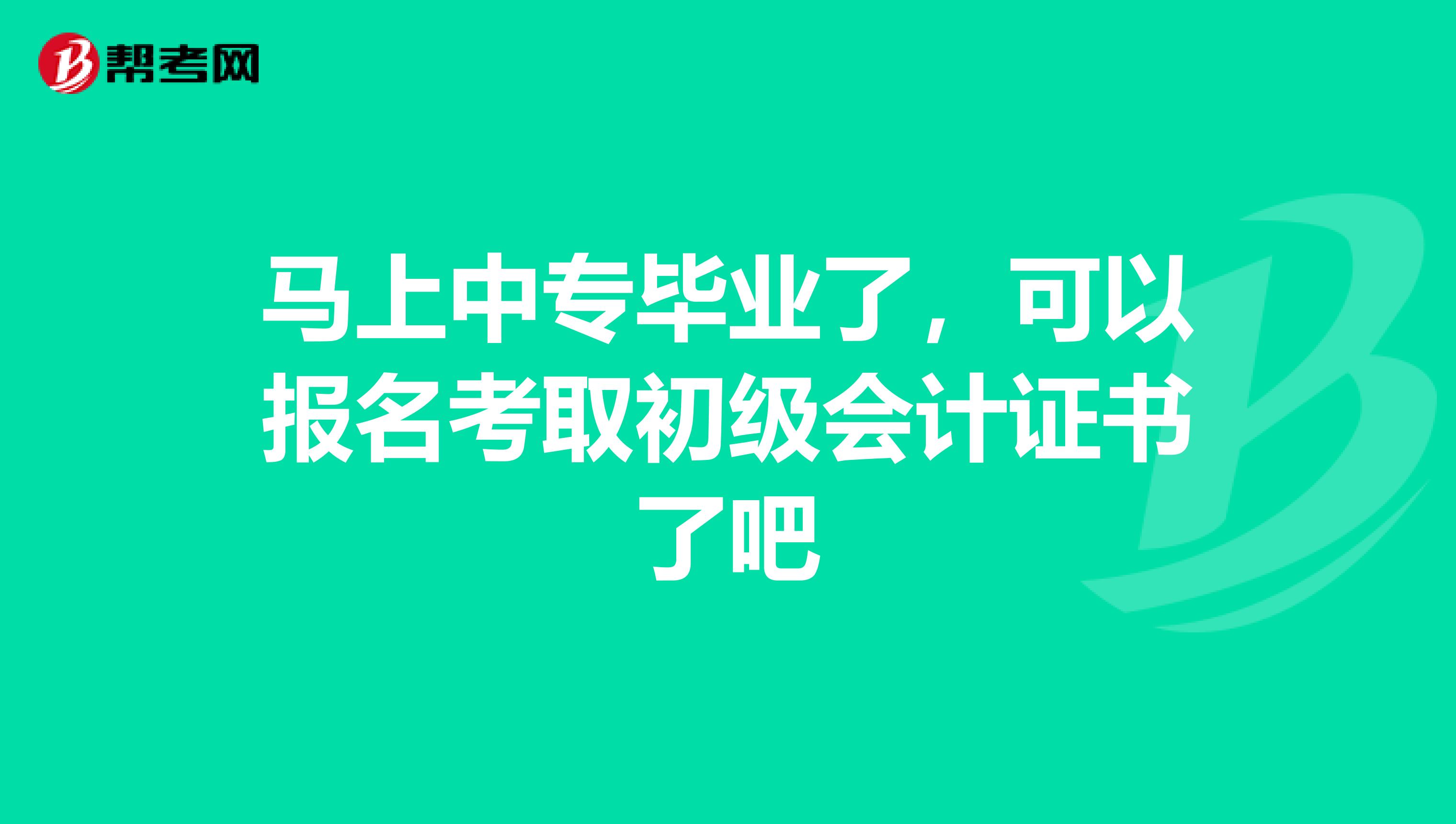 马上中专毕业了,可以报名考取初级会计证书了吧