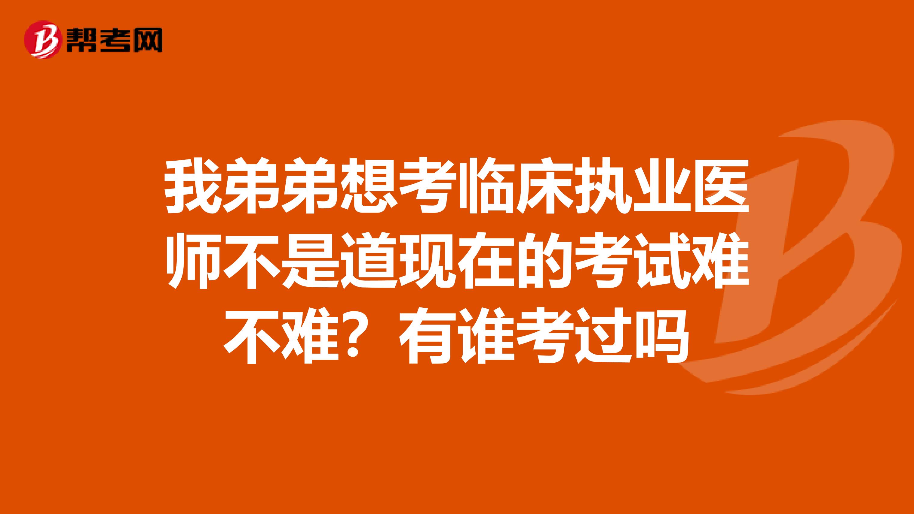 我弟弟想考临床执业医师不是道现在的考试难不难?有谁考过吗