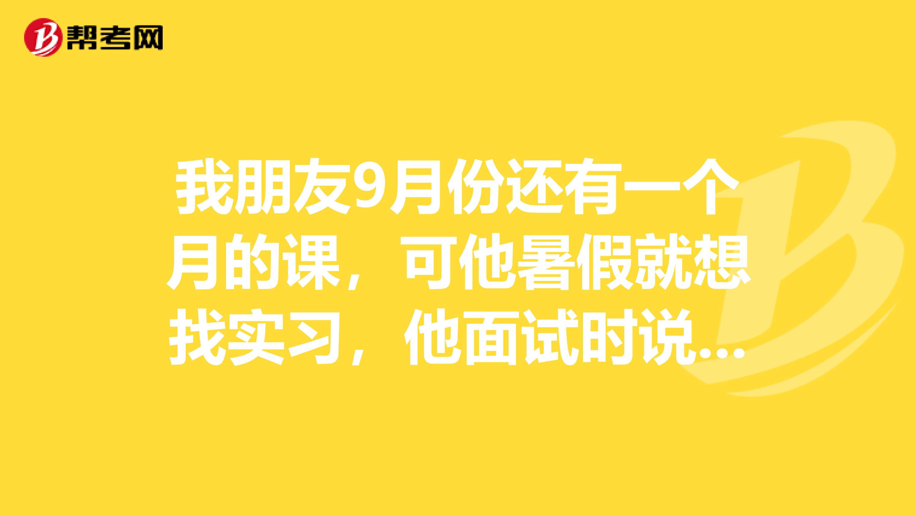 我朋友9月份还有一个月的课，可他暑假就想找实习，他面试时说9月份还要上课，公司就拒绝了他。我给他出说骗公司说没课了，然后进去之后，到了9月份再走？公司会扣他工资吗？