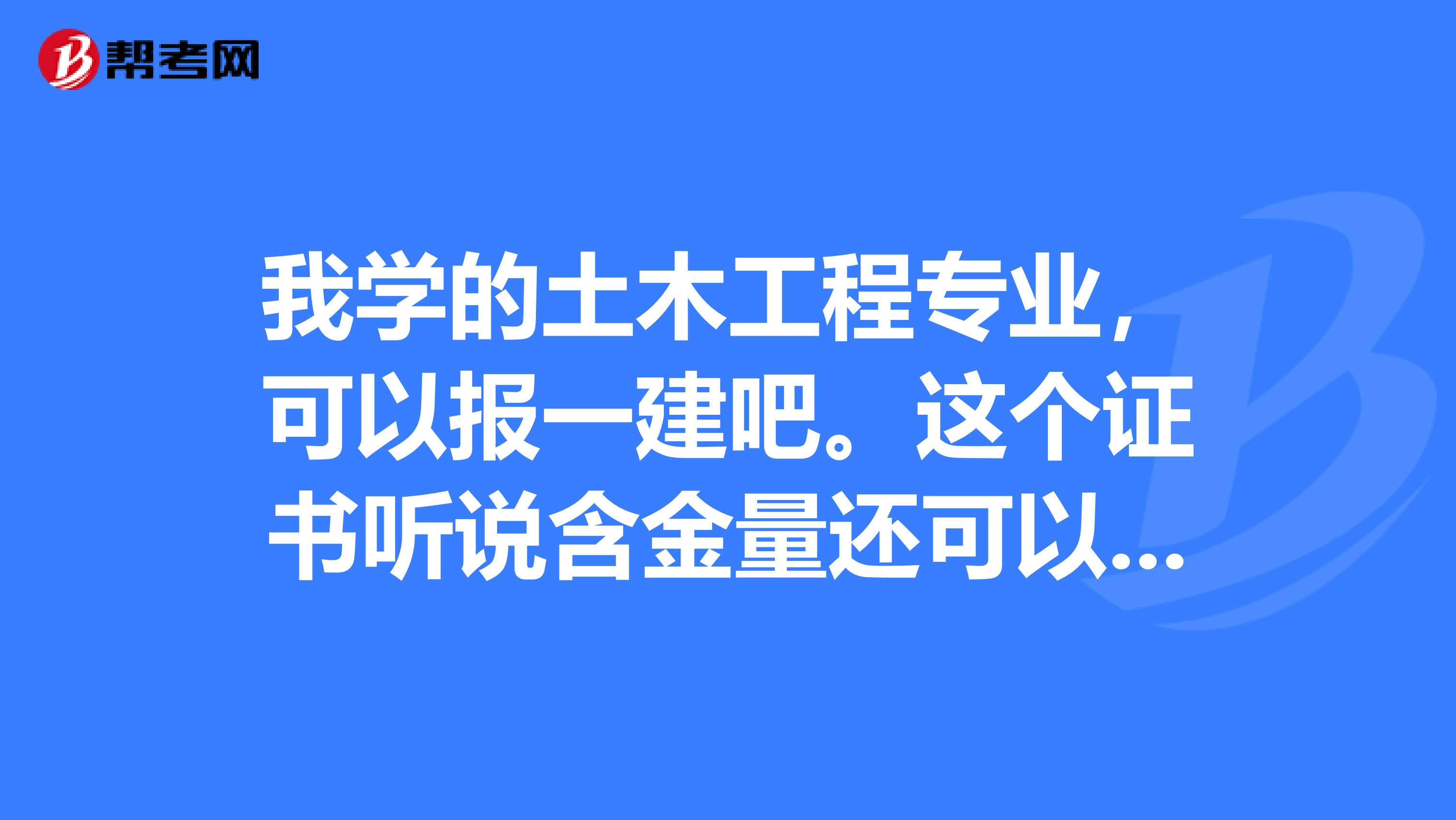 我学的土木工程专业，可以报一建吧。这个证书听说含金量还可以，是不是真的哦