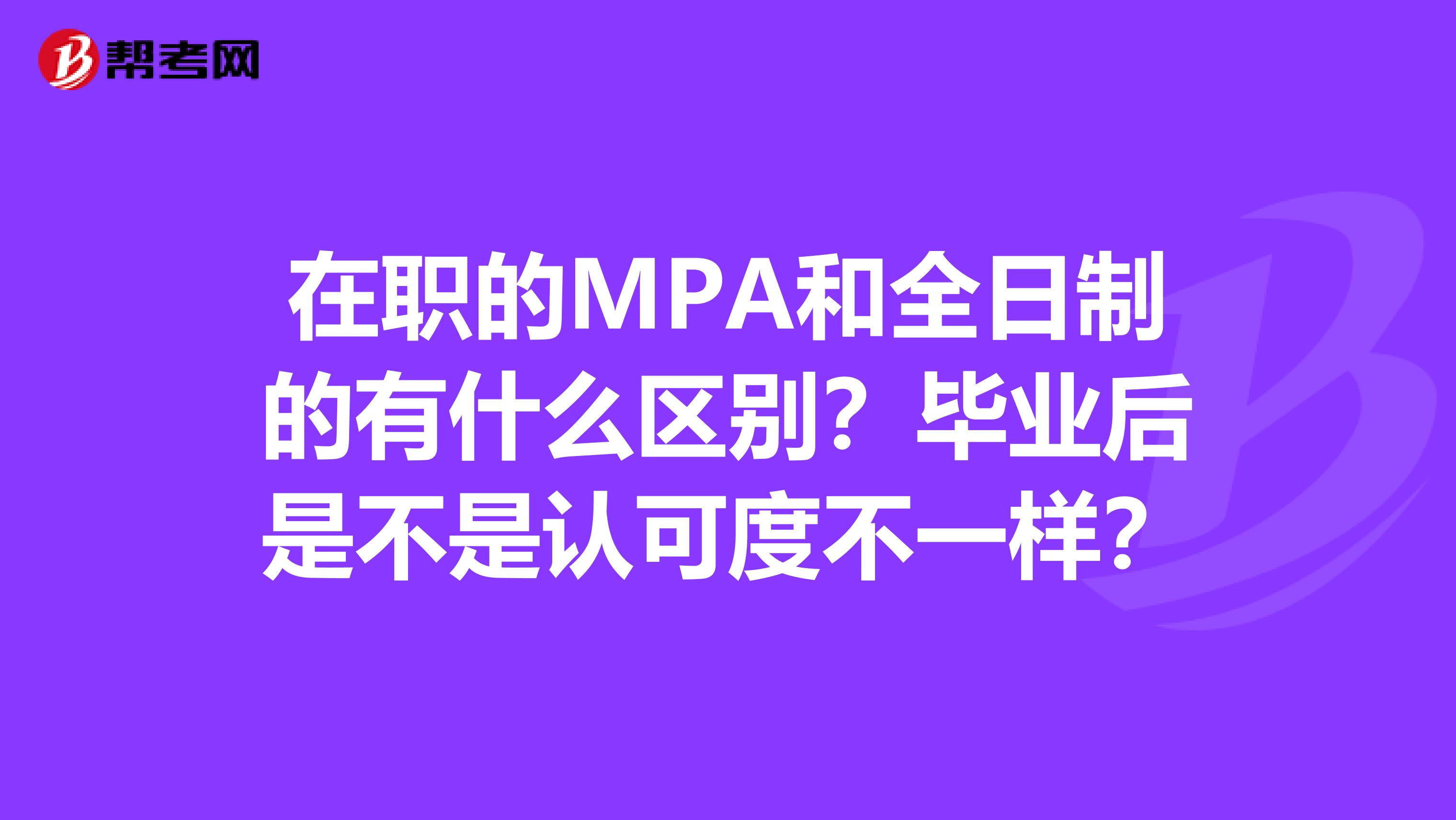 在职的MPA和全日制的有什么区别?毕业后是不是认可度不一样?