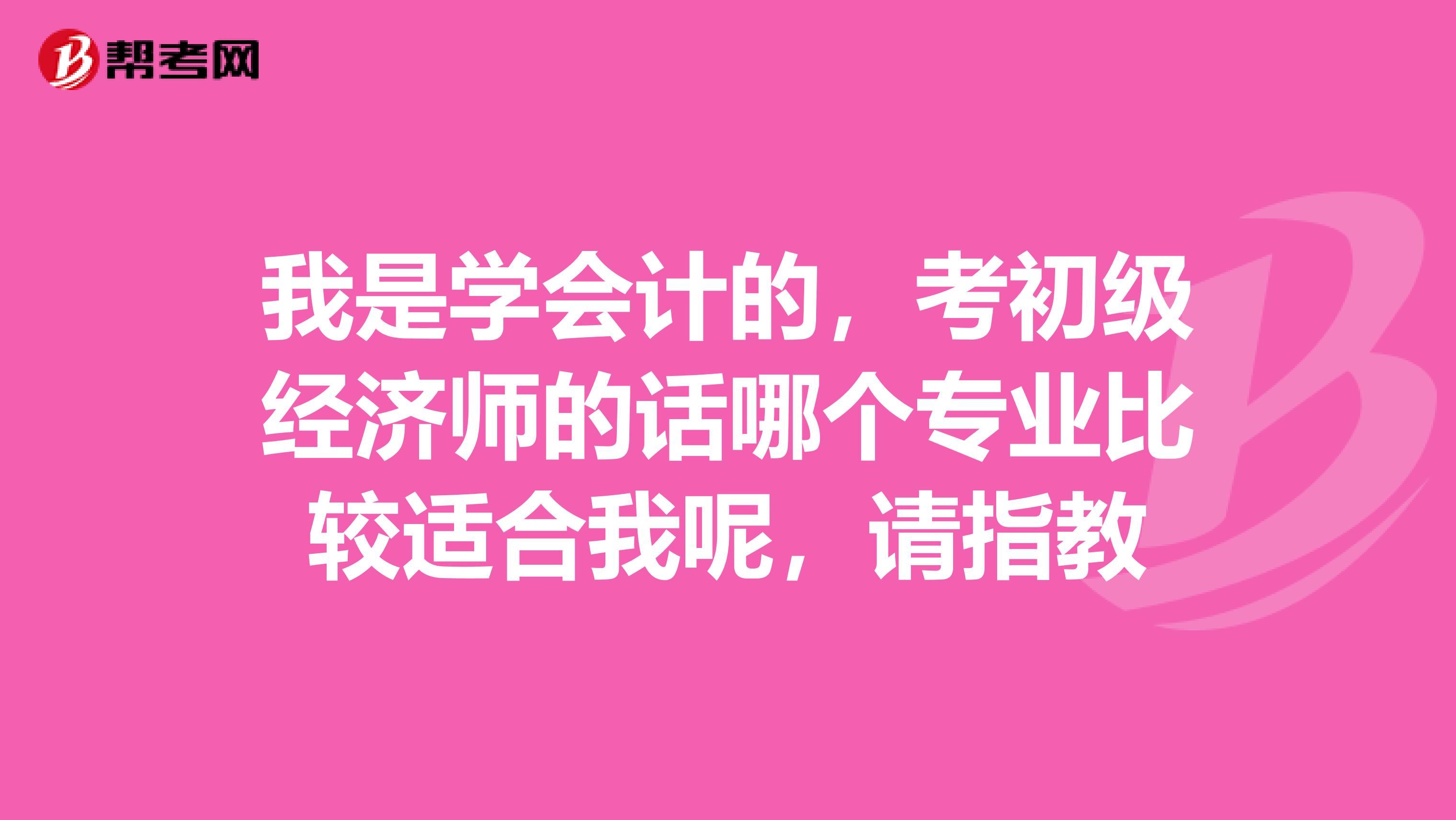 我是学会计的，考初级经济师的话哪个专业比较适合我呢，请指教