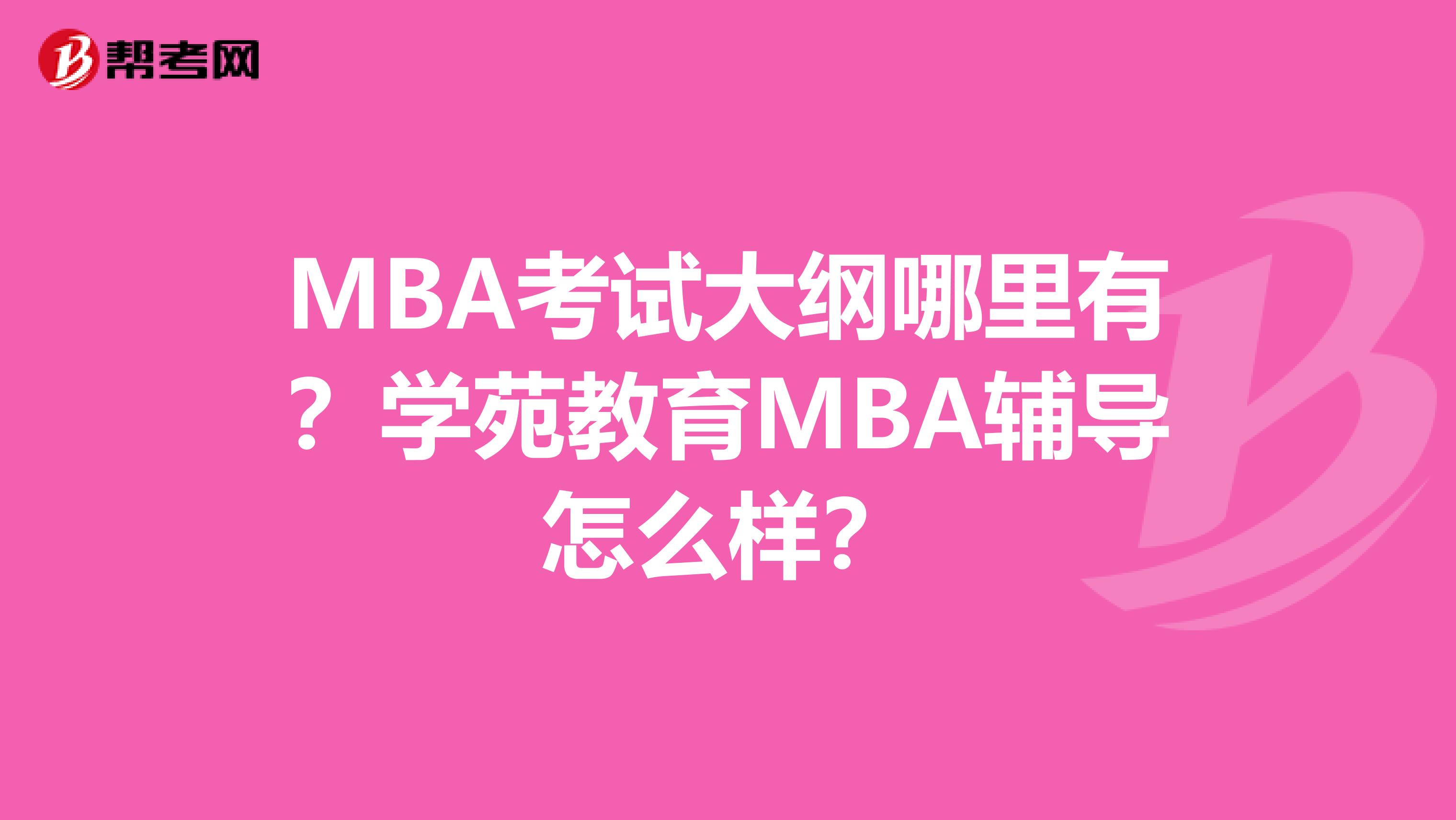 MBA考试大纲哪里有？学苑教育MBA辅导怎么样？