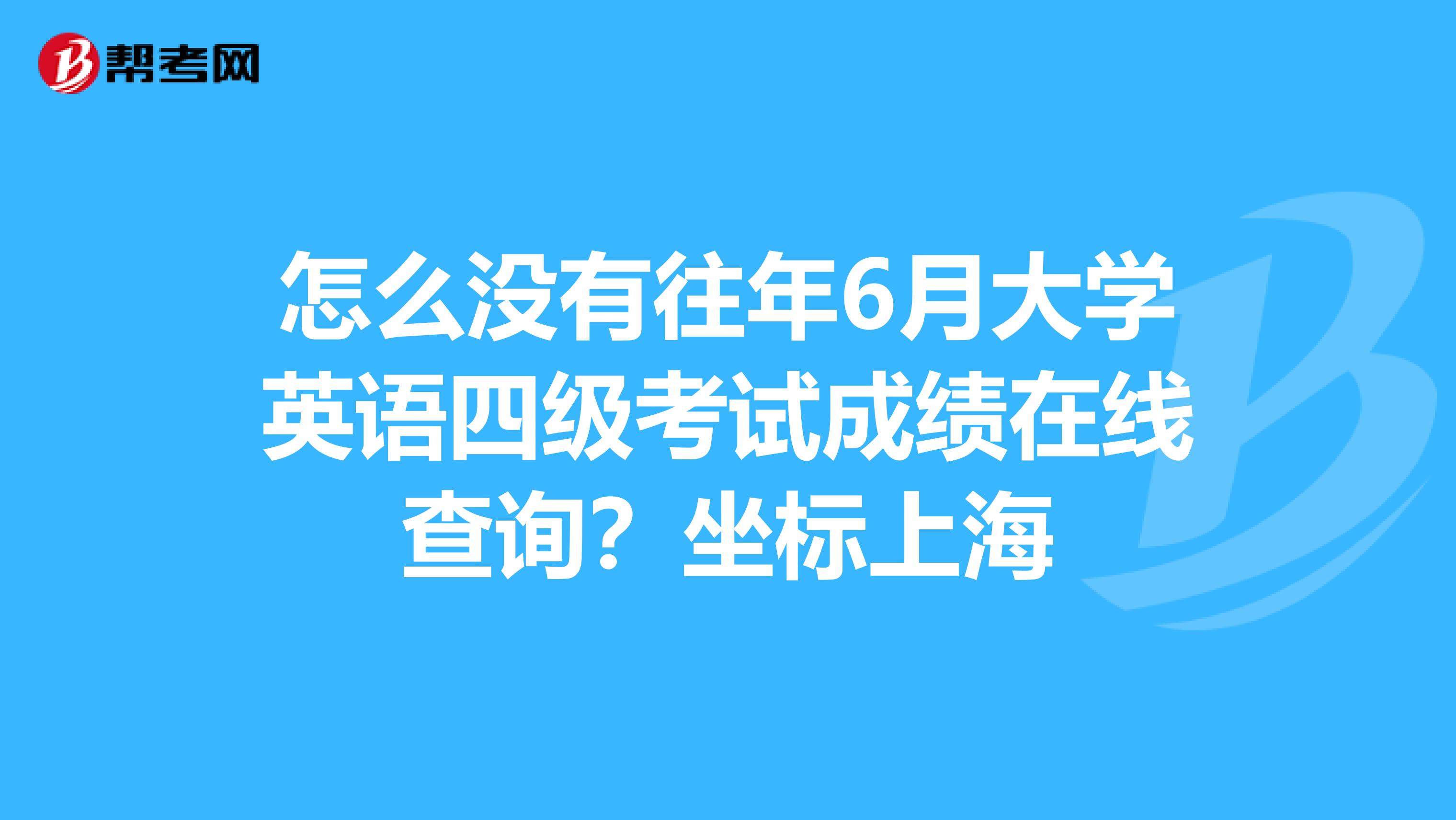 怎么没有往年6月大学英语四级考试成绩在线查询？坐标上海