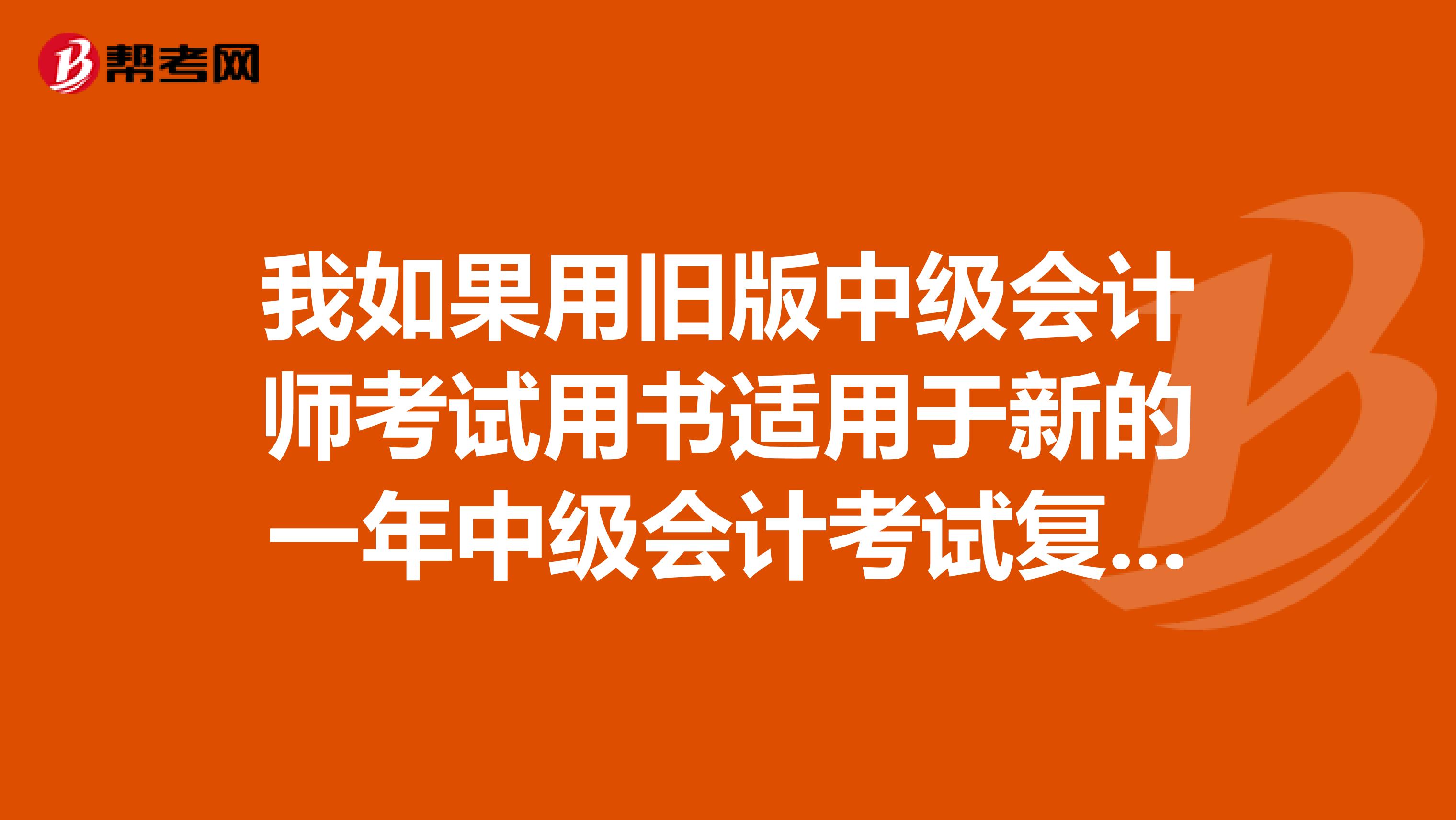 我如果用旧版中级会计师考试用书适用于新的一年中级会计考试复习吗？