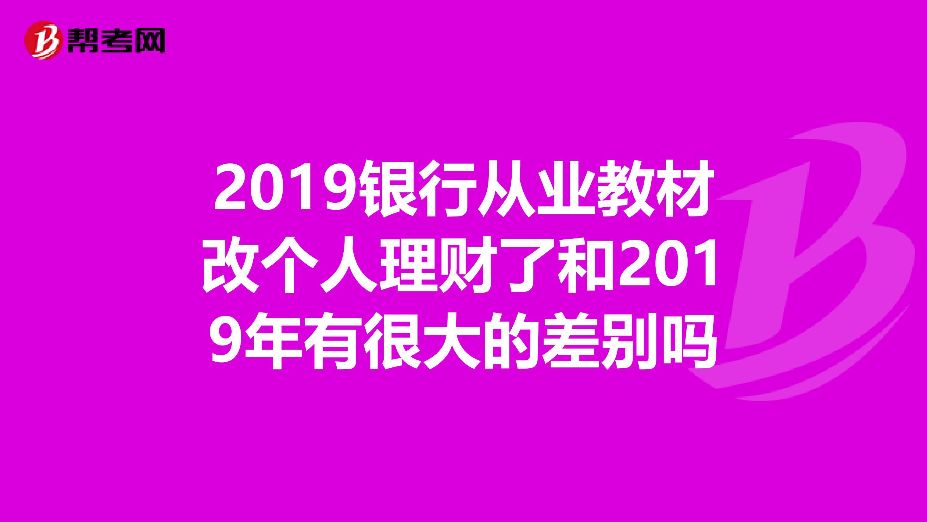 2019銀行從業(yè)教材改個人理財了和2019年有很大的差別嗎