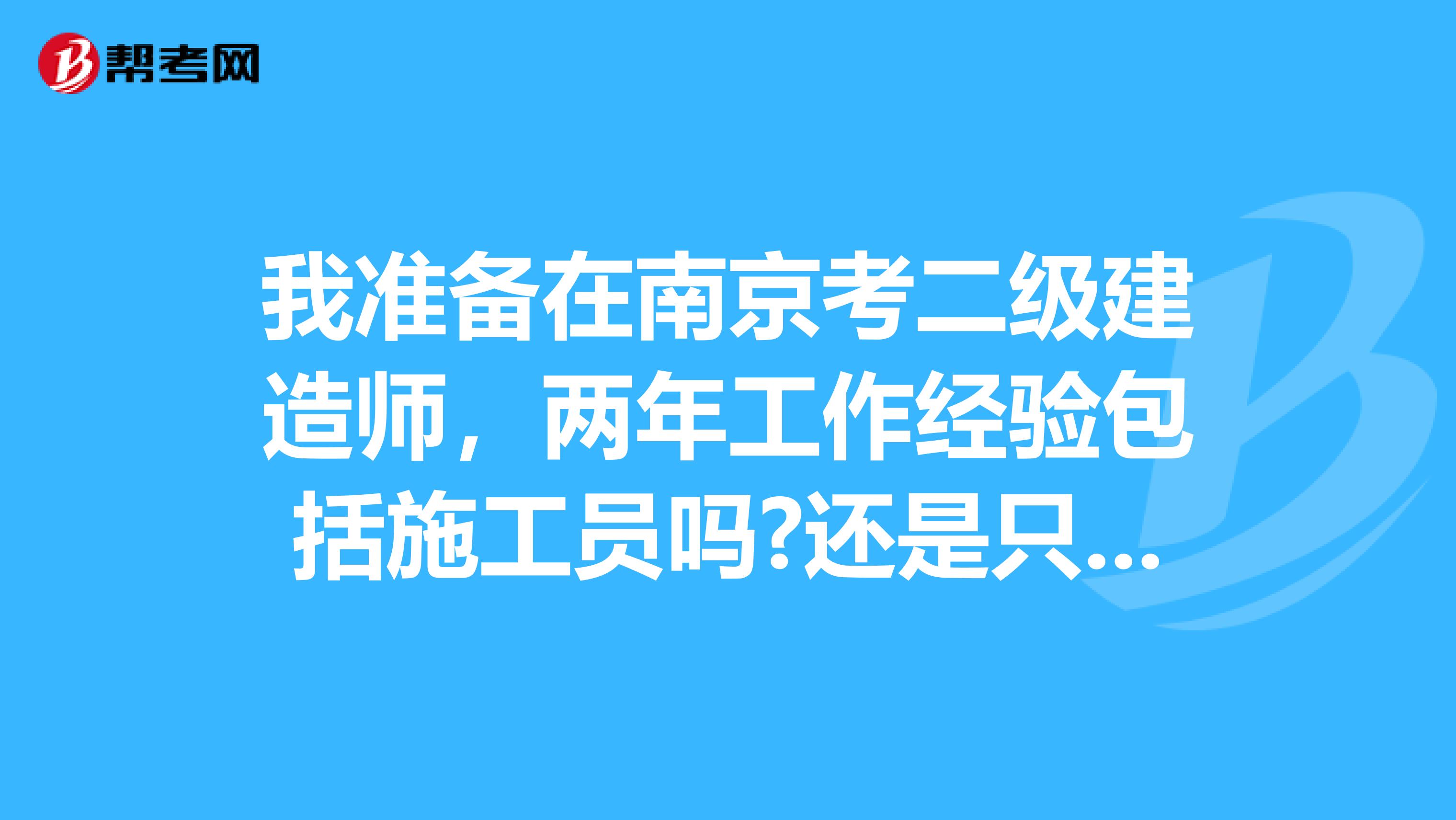 我准备在南京考二级建造师,两年工作经验包括施工员吗?还是只能当管理者?