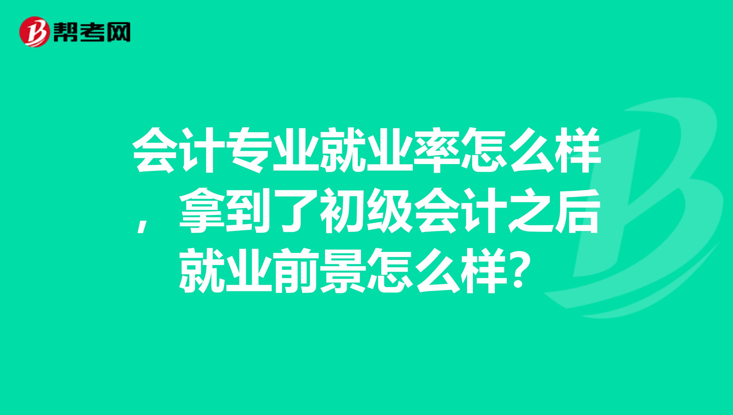 会计专业就业率怎么样,拿到了初级会计之后就业前景怎么样?