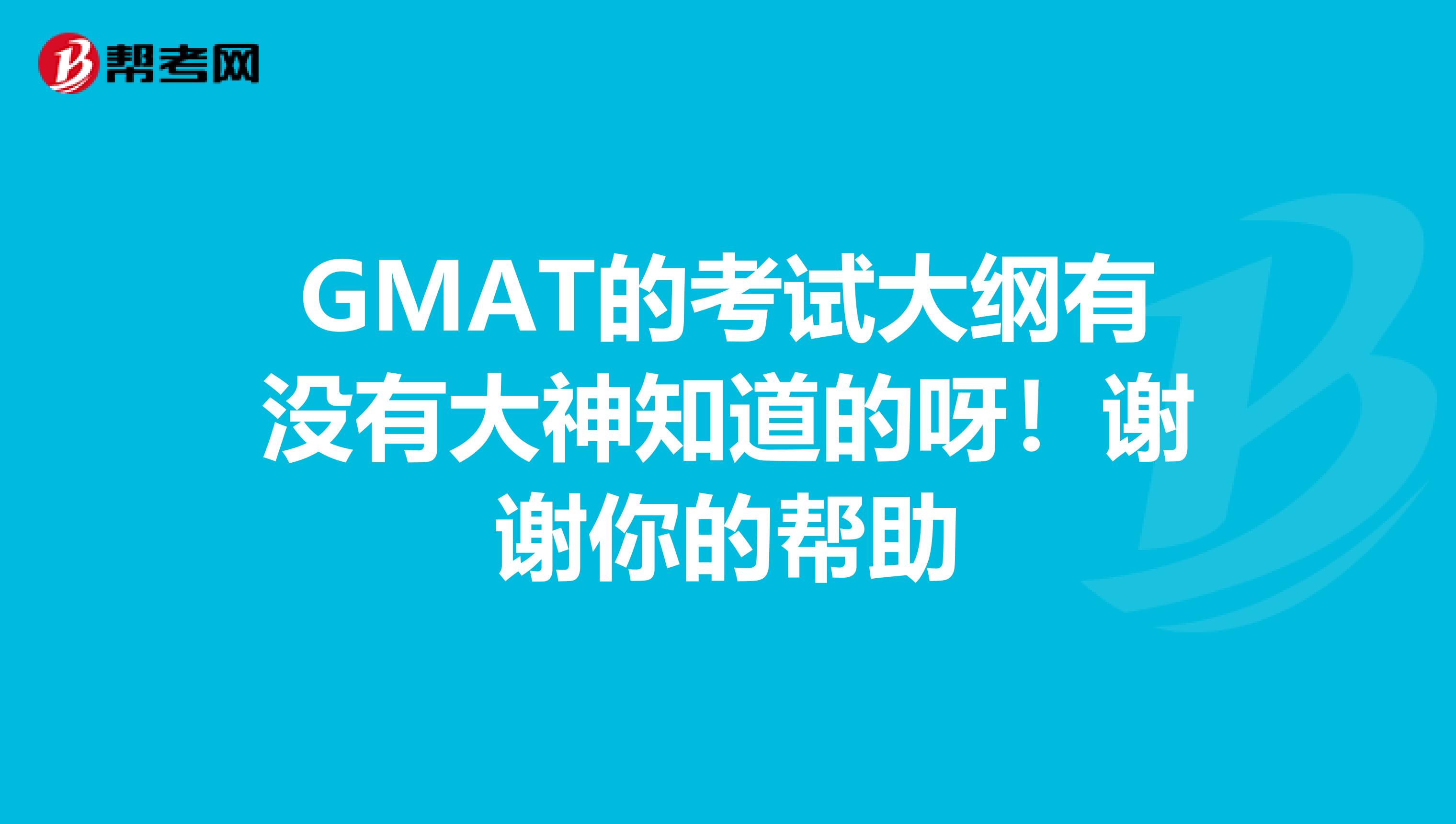 GMAT的考试大纲有没有大神知道的呀！谢谢你的帮助