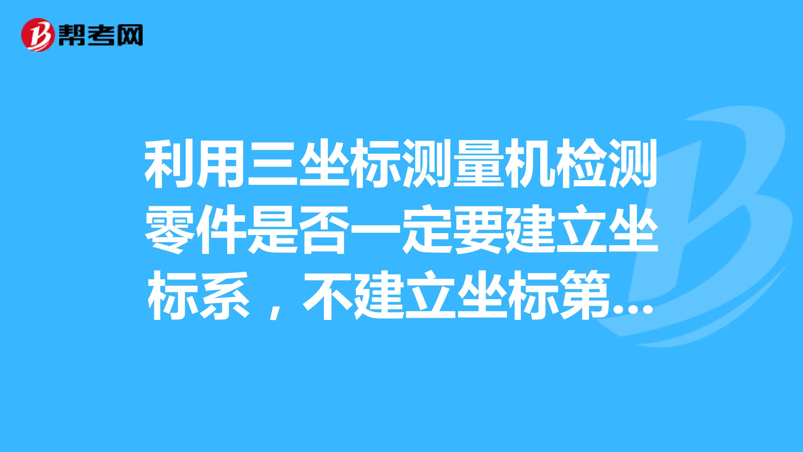 利用三坐标测量机检测零件是否一定要建立坐标系，不建立坐标第对检测结果有无影响？