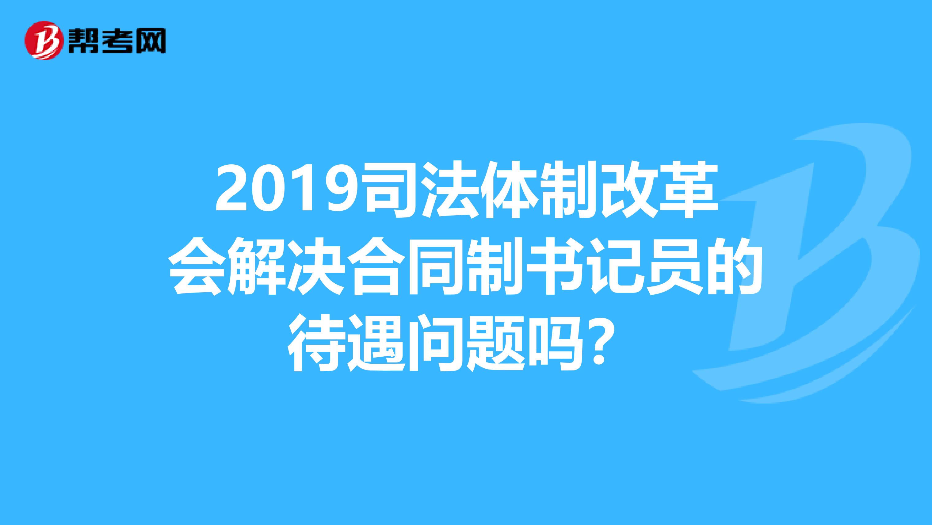 2019司法体制改革会解决合同制书记员的待遇问题吗?
