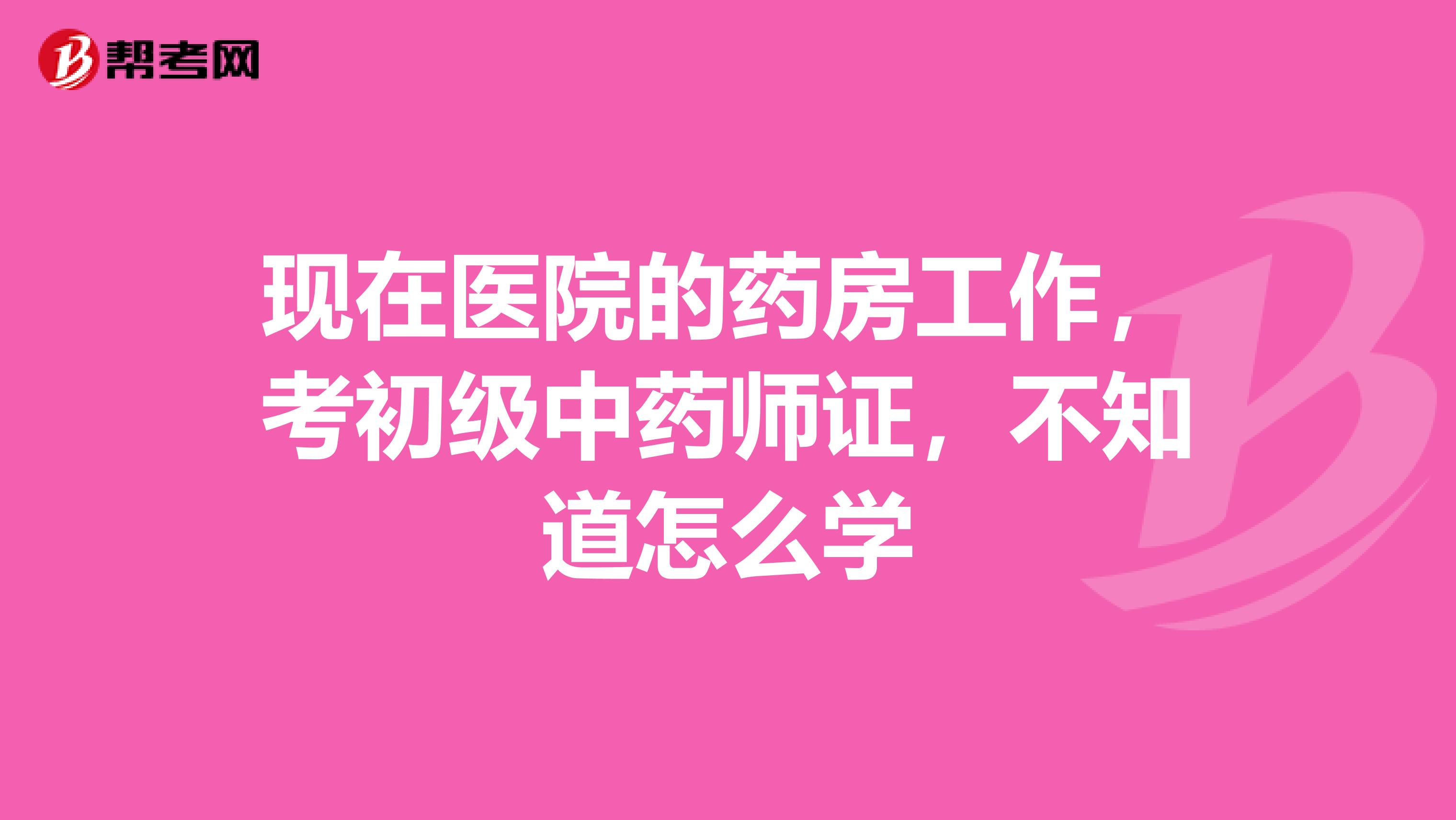 现在医院的药房工作，考初级中药师证，不知道怎么学