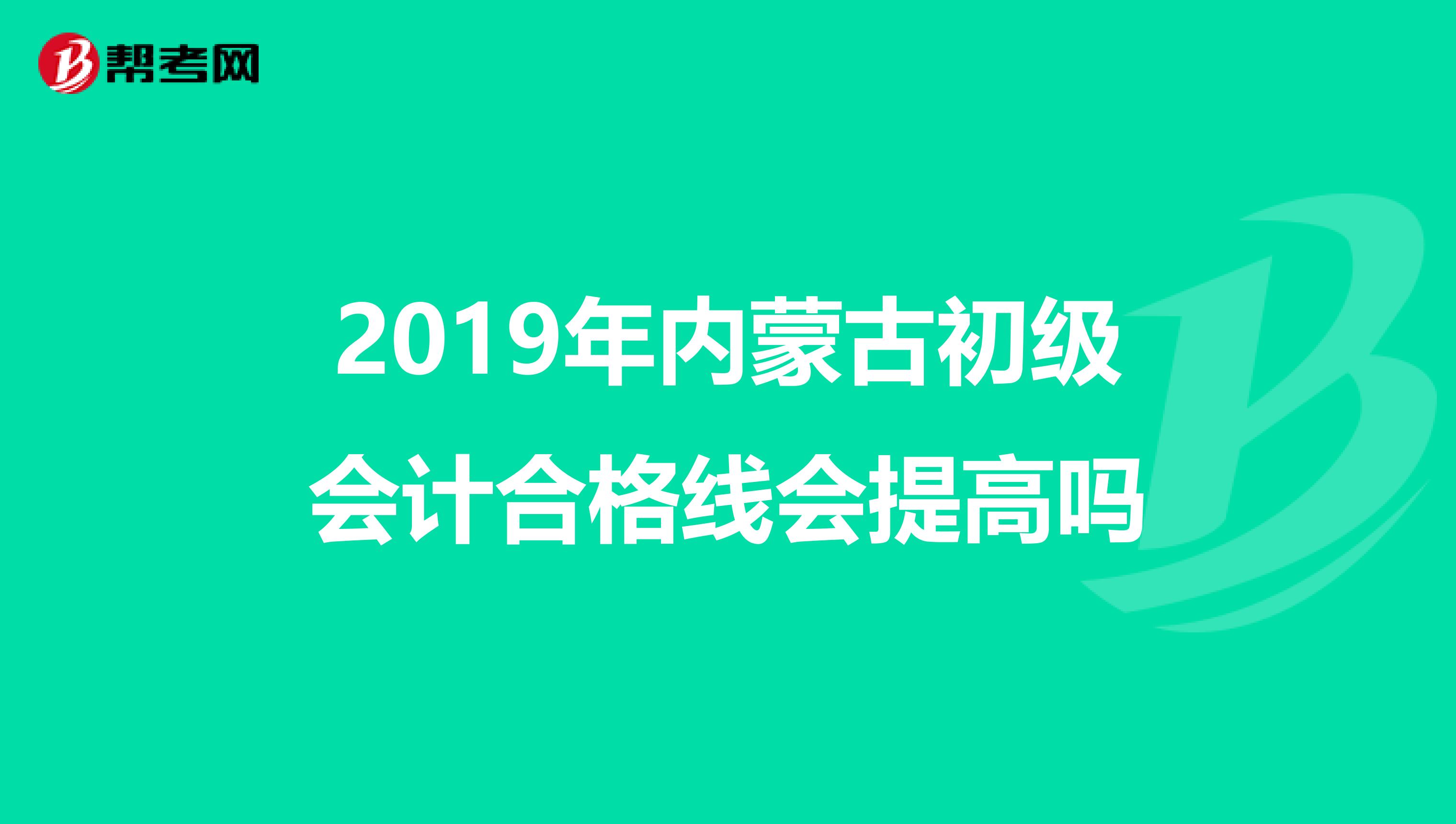 2019年内蒙古初级会计合格线会提高吗