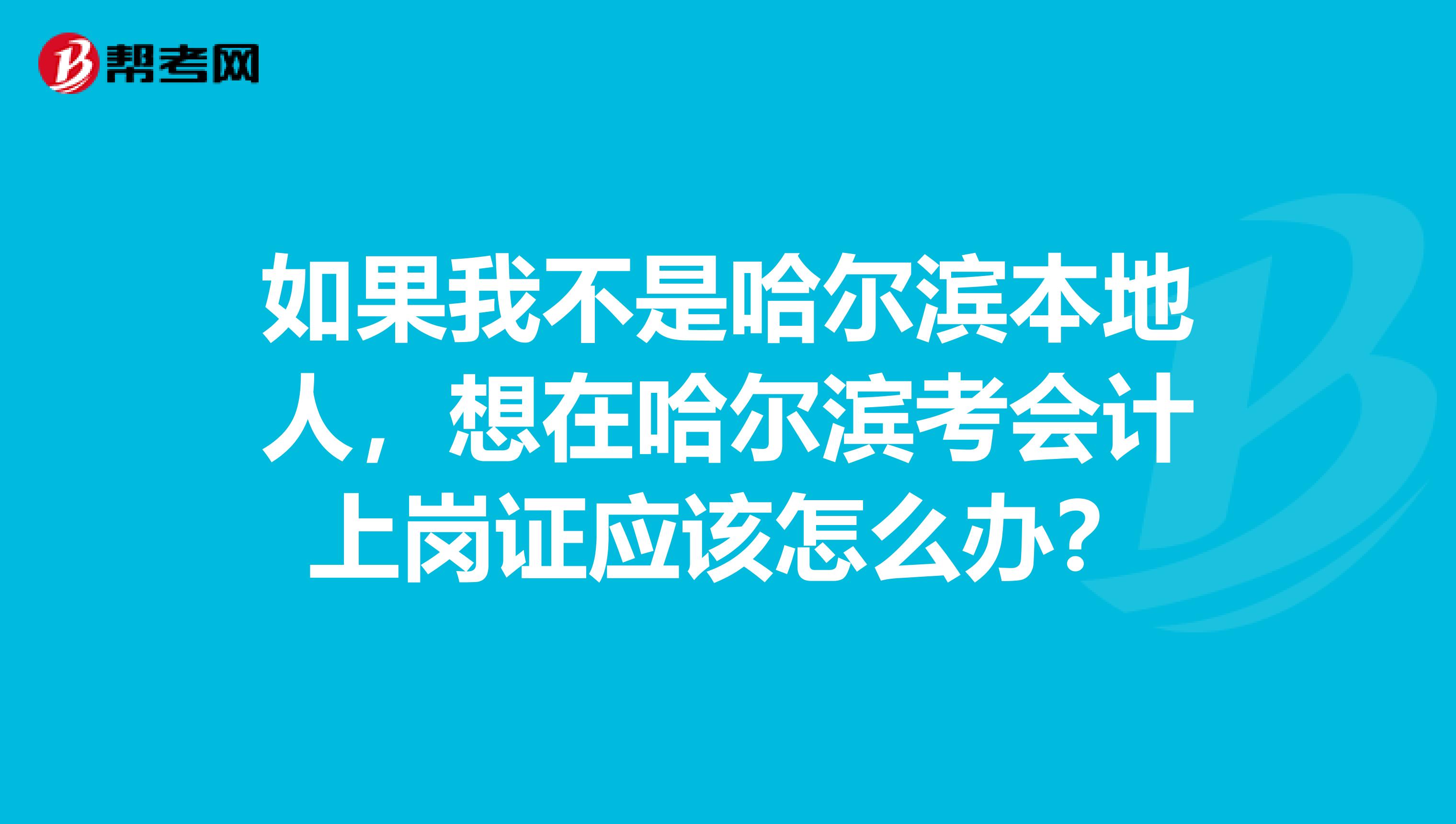 如果我不是哈尔滨本地人，想在哈尔滨考会计上岗证应该怎么办？
