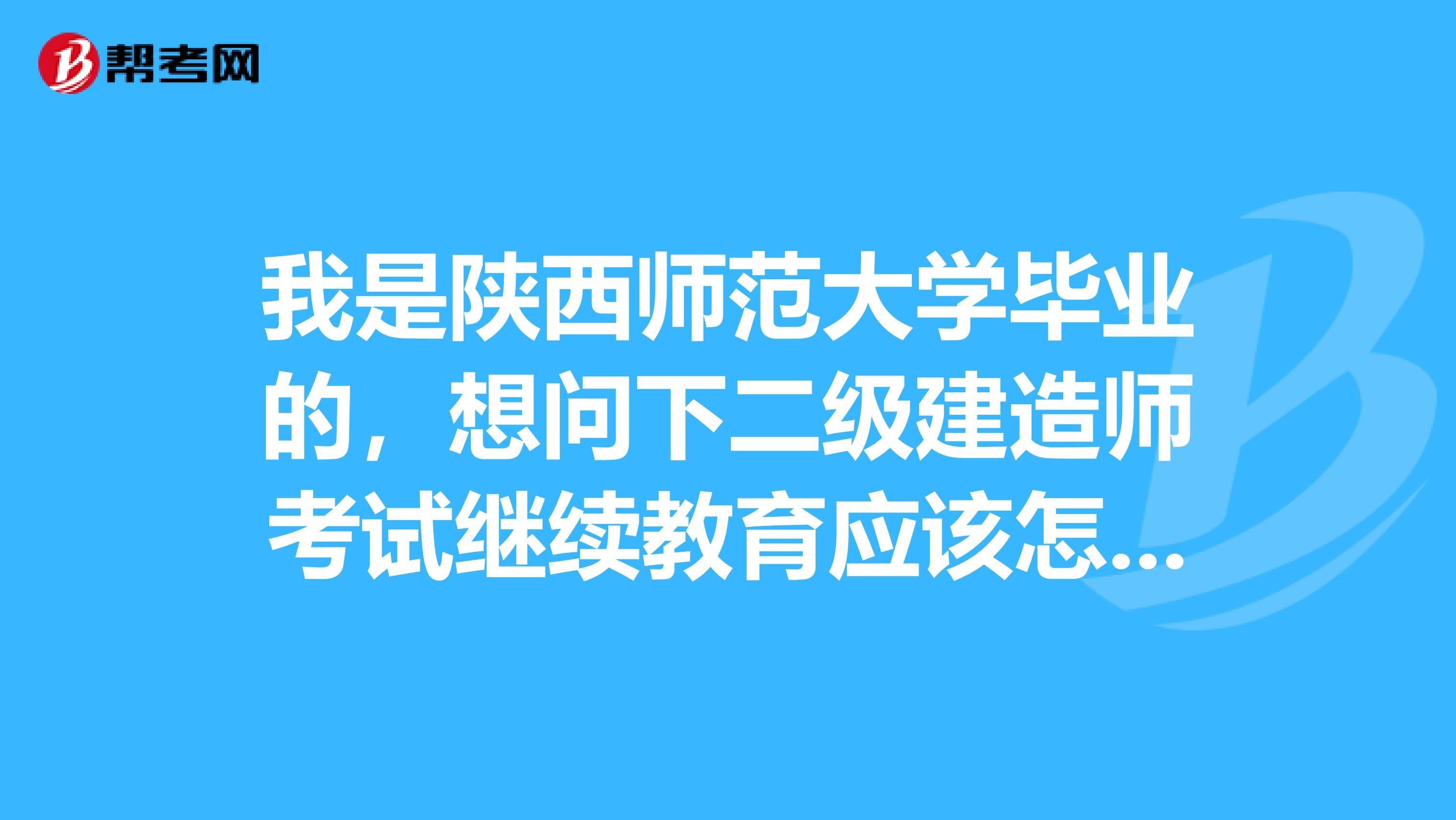 我是陕西师范大学毕业的,想问下二级建造师考试继续教育应该怎样去做